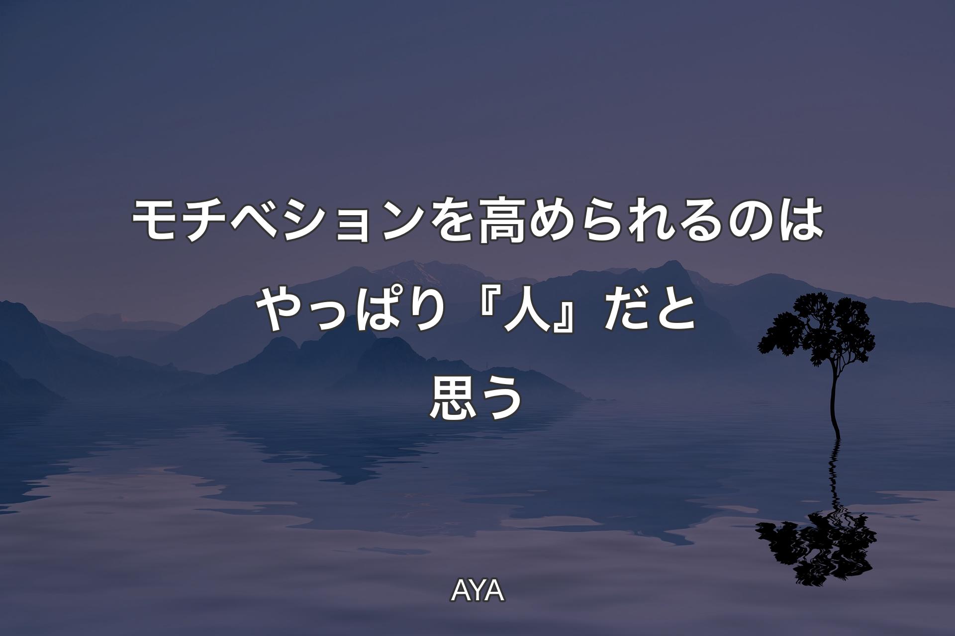 モチベションを高められるのはやっぱり『人』だと思う - AYA