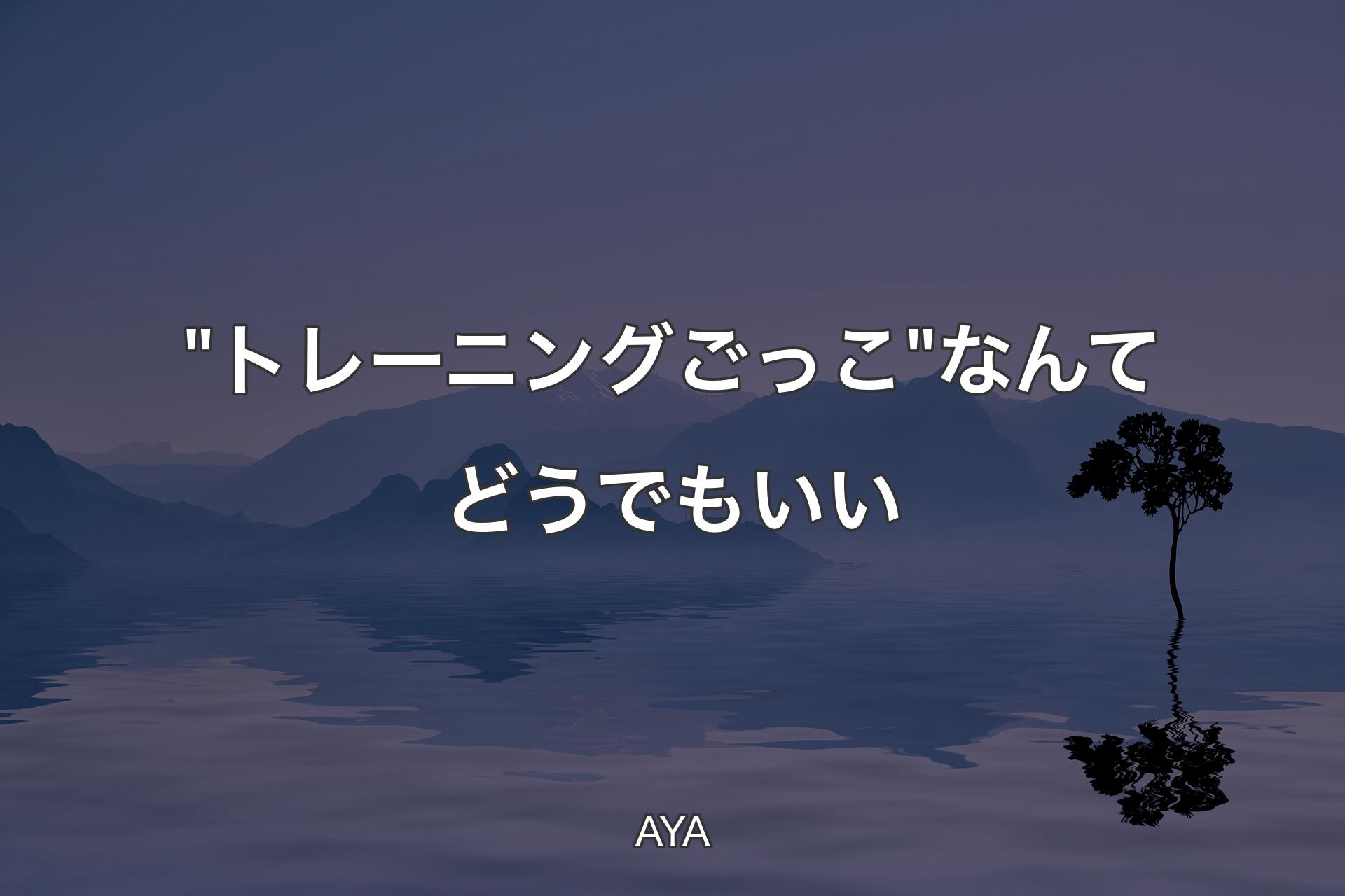 【背景4】"トレーニングごっこ"なんてどうでもいい - AYA