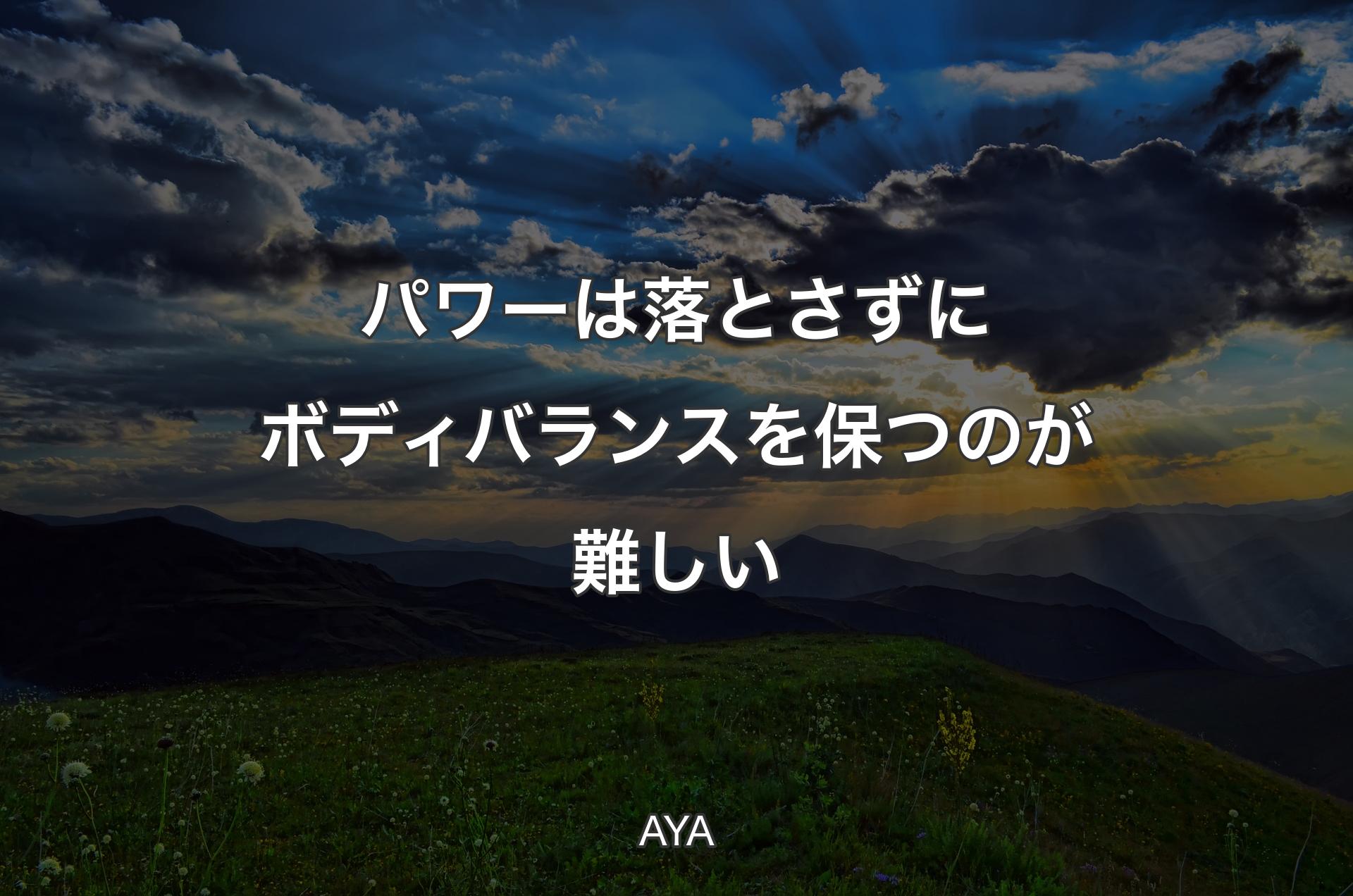 パワーは落とさずにボディバランスを保つのが難しい - AYA