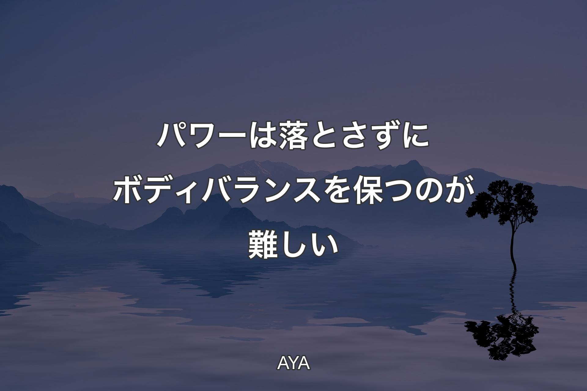 【背景4】パワーは落とさずにボディバランスを保つのが難しい - AYA