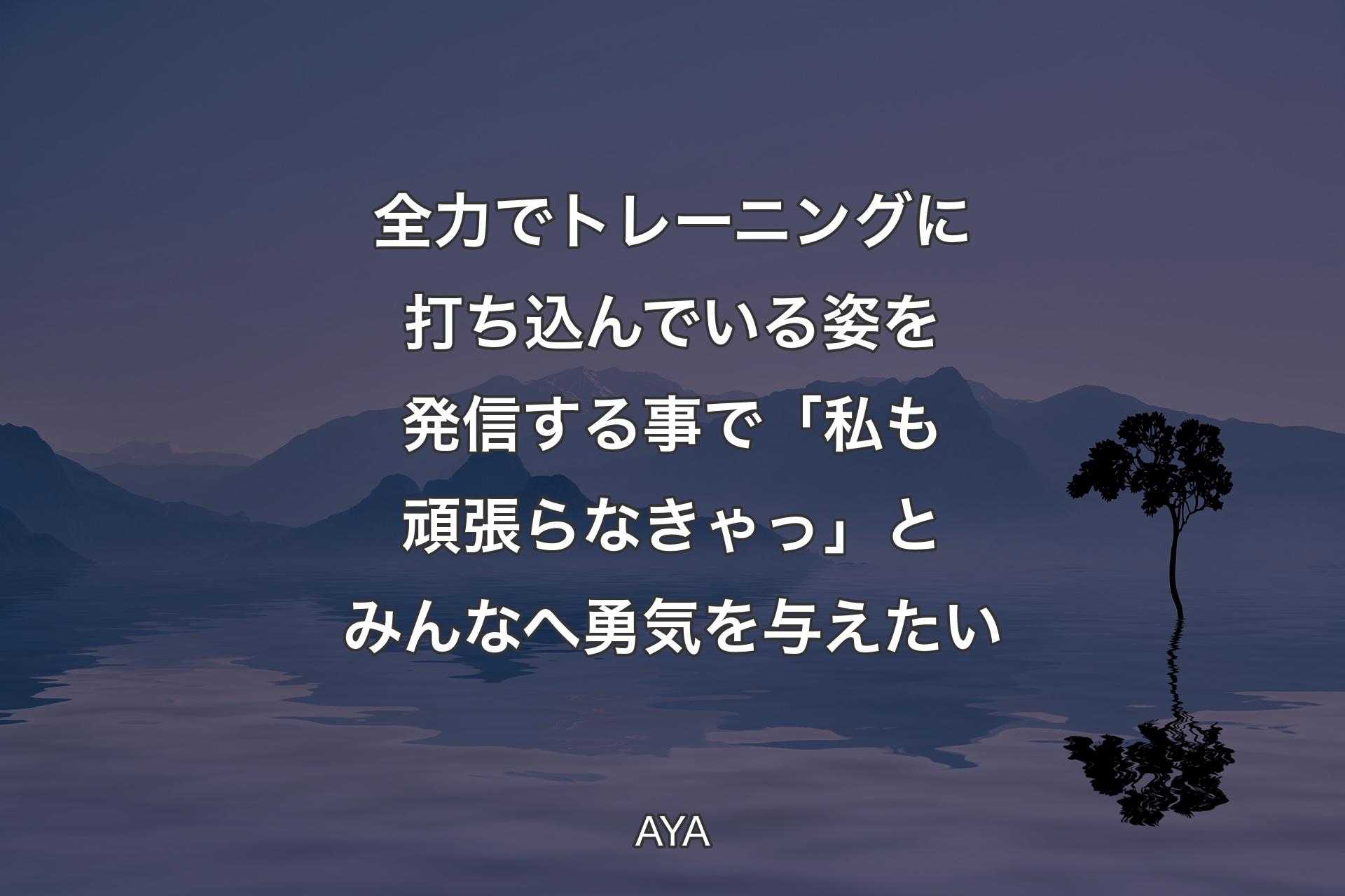 【背景4】全力でトレーニングに打ち込んでいる姿を発信する事で「私も頑張らなきゃっ」とみんなへ勇気を与えたい - AYA