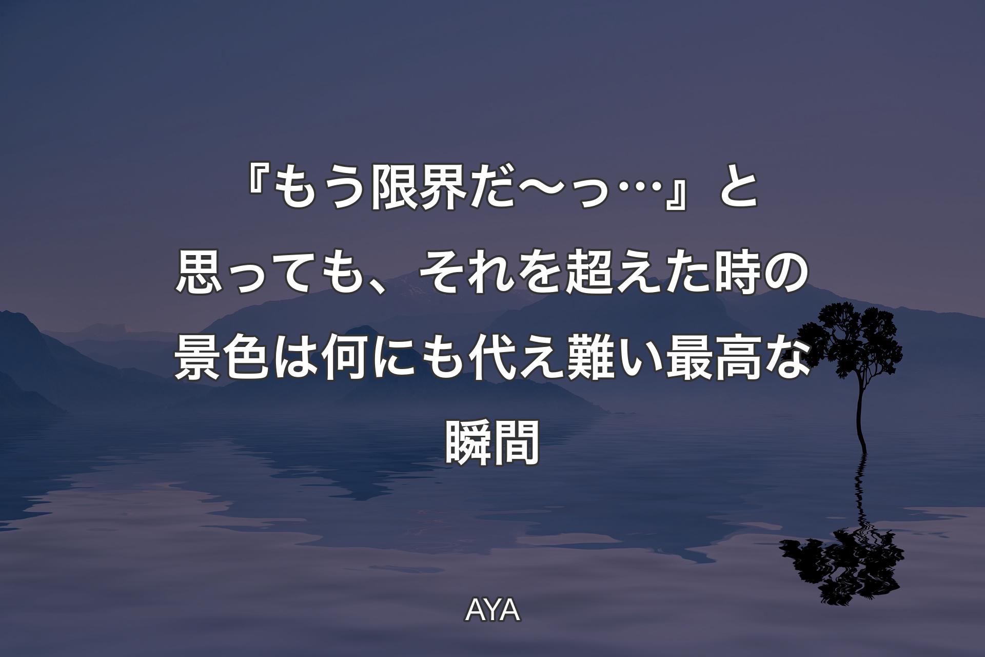 【背景4】『もう限界だ〜っ…』と思っても、それを超えた時の景色は何にも代え難い最高な瞬間 - AYA