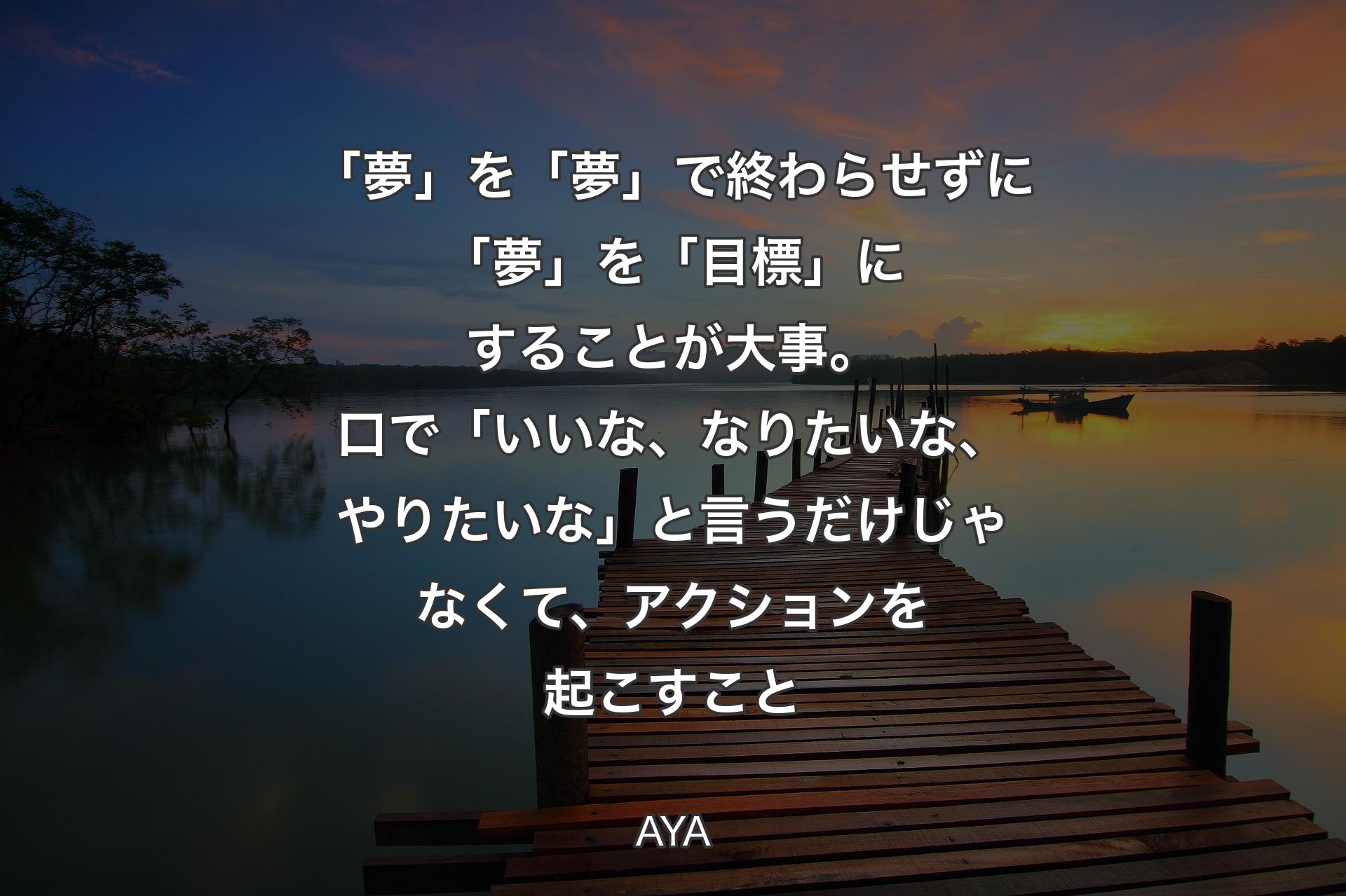 「夢」を「夢」で終わらせずに「夢」を「目標」にすることが大事。口で「いいな、なりたいな、やりたいな」と言うだけじゃなくて、アクションを起こすこと - AYA