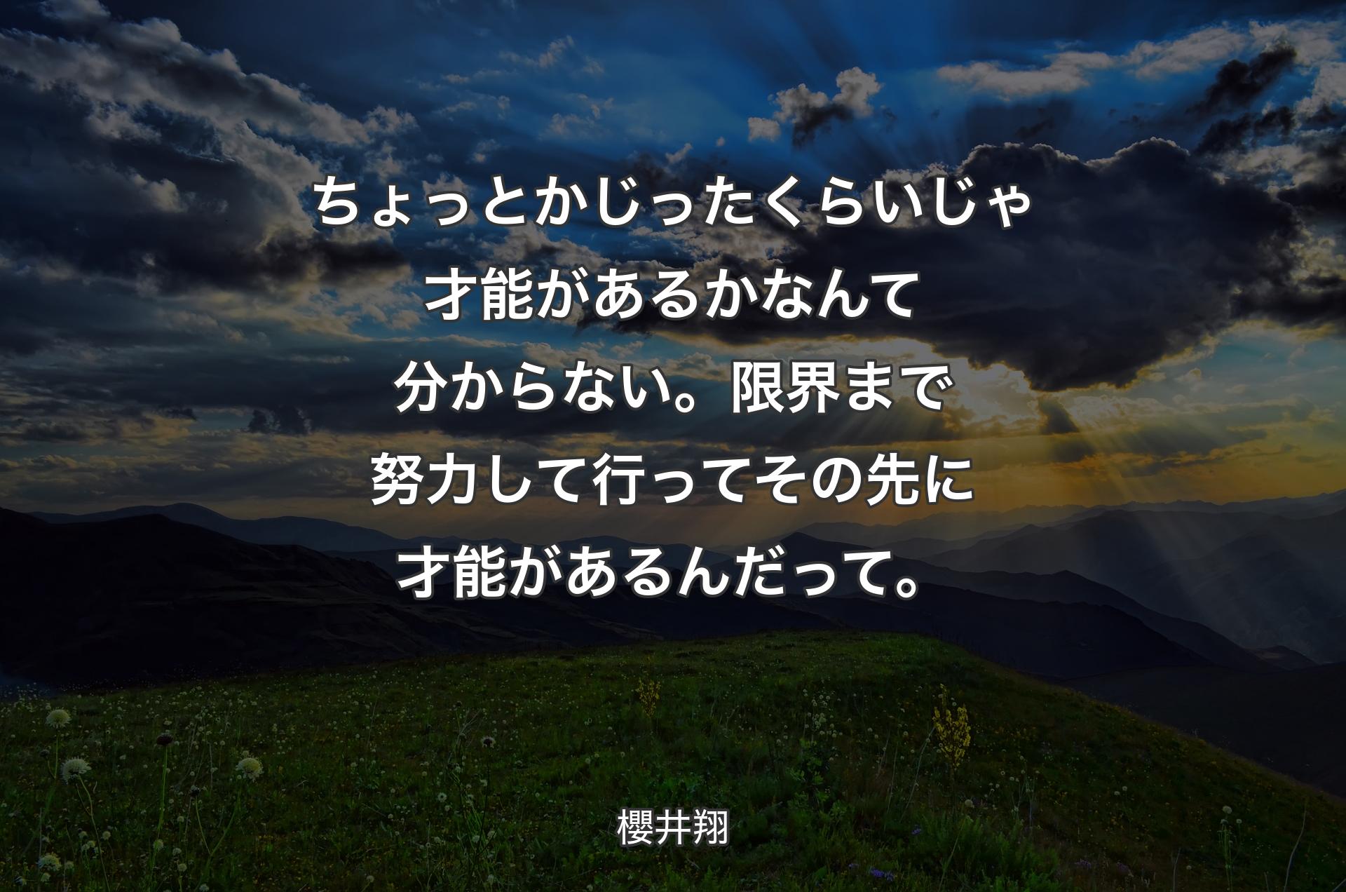 ちょっとかじったくらいじゃ才能があるかなんて分からない。限界まで努力して行ってその先に才能があるんだって。 - 櫻井翔