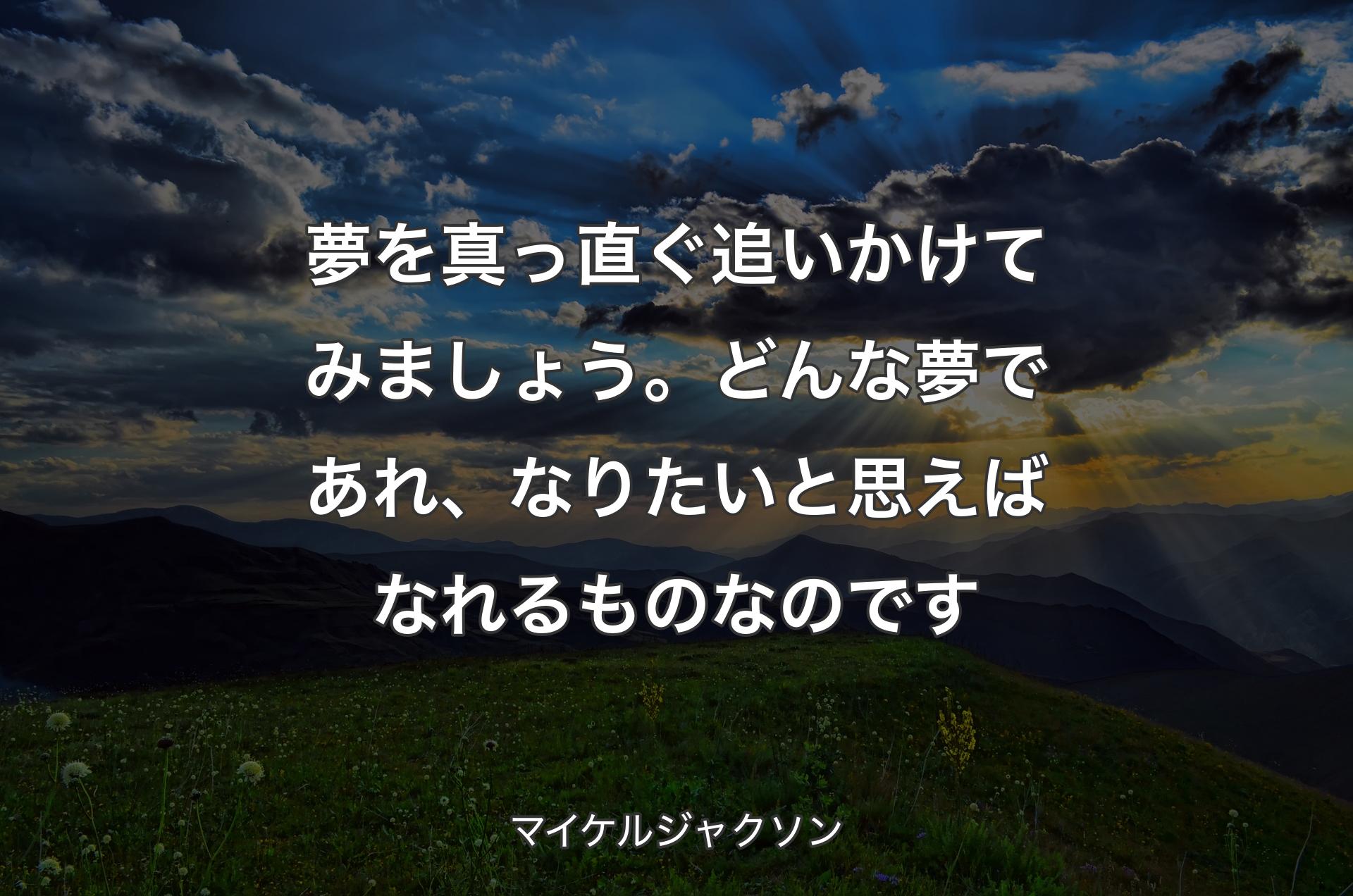 夢を真っ直ぐ追いかけてみましょう。どんな夢であれ、なりたいと思えばなれるものなのです - マイケルジャクソン