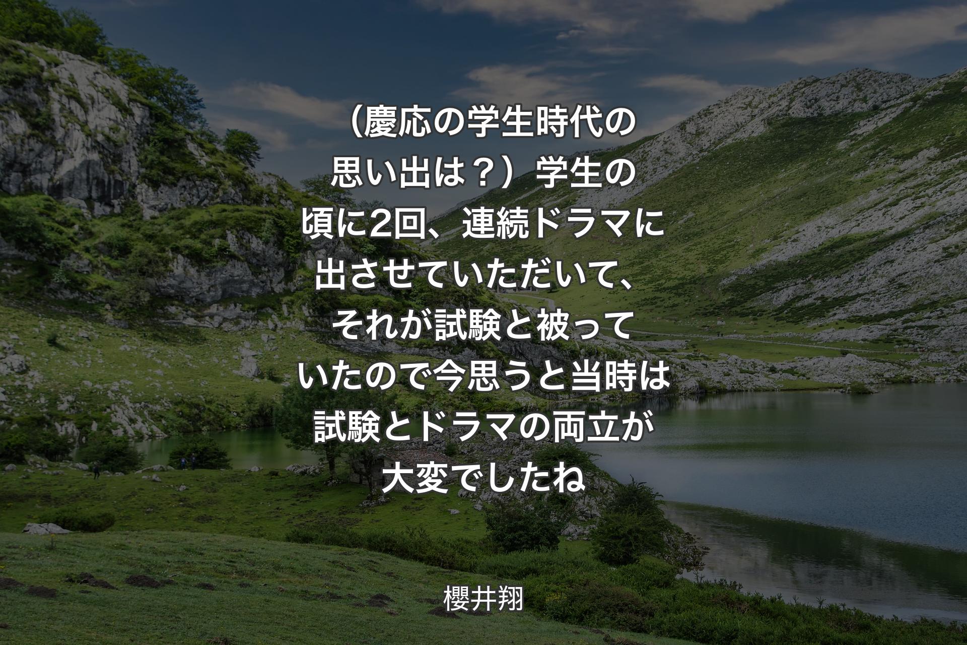 【背景1】（慶応の学生時代の思い出は？）学生の頃に2回、連続ドラマに出させていただいて、それが試験と被っていたので今思うと当時は試験とドラマの両立が大変でしたね - 櫻井翔