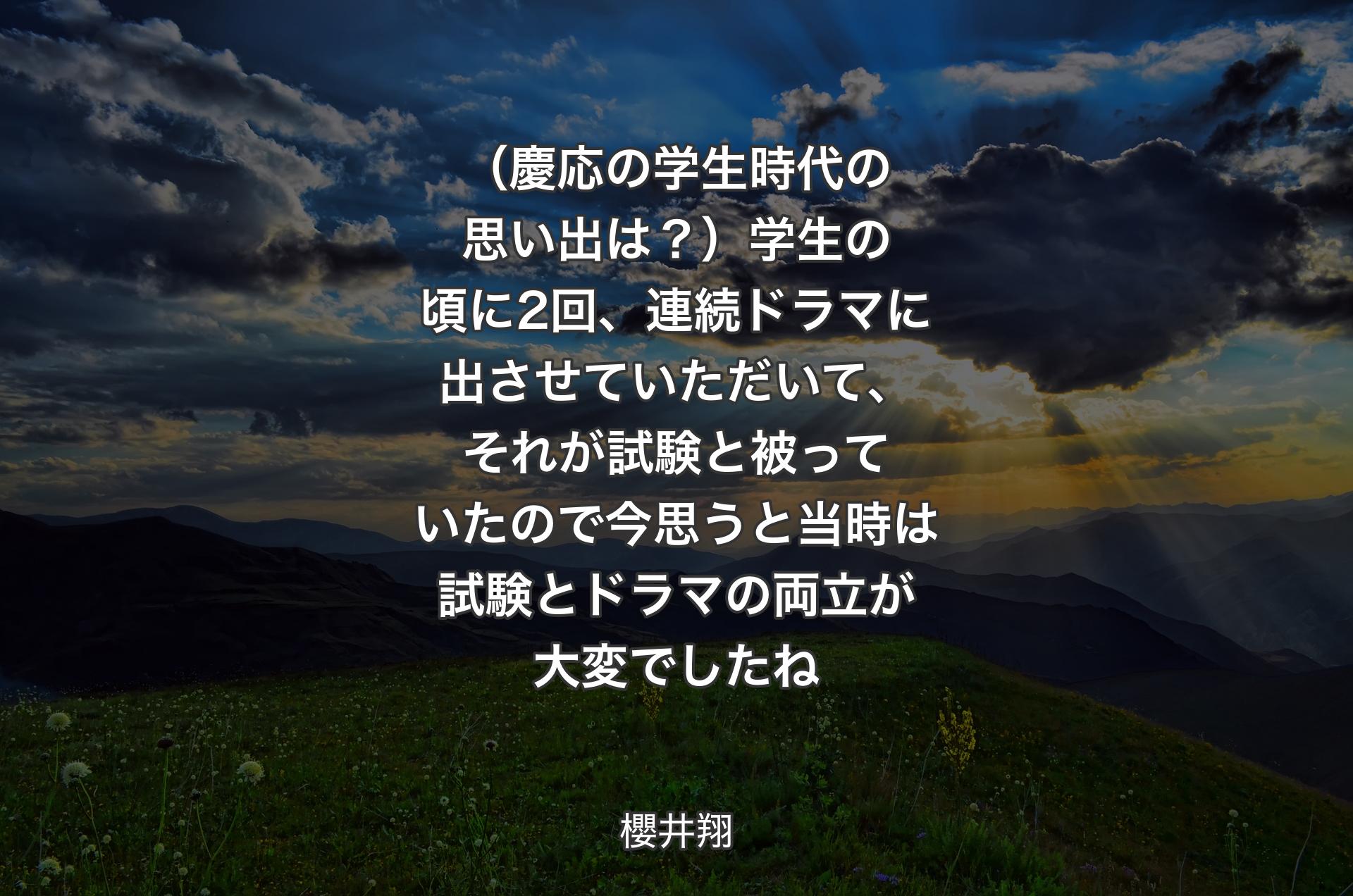 （慶応の学生時代の思い出は？）学生の頃に2回、連続ドラマに出させていただいて、それが試験と被っていたので今思うと当時は試験とドラマの両立が大変でしたね - 櫻井翔