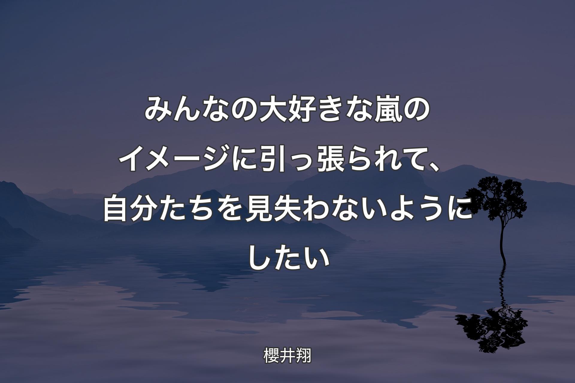 【背景4】みんなの大好きな嵐のイメージに引っ張られて、自分たちを見失わないようにしたい - 櫻井翔