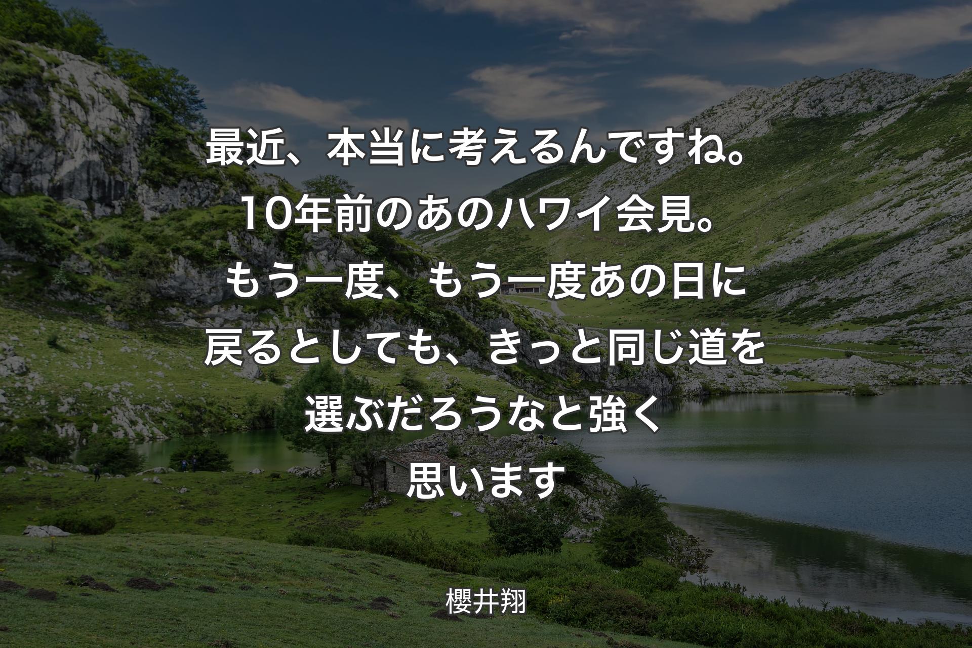 【背景1】最近、本当に考えるんですね。10年前のあのハワイ会見。もう一度、もう一度あの日に戻るとしても、 きっと同じ道を選ぶだろうなと強く思います - 櫻井翔