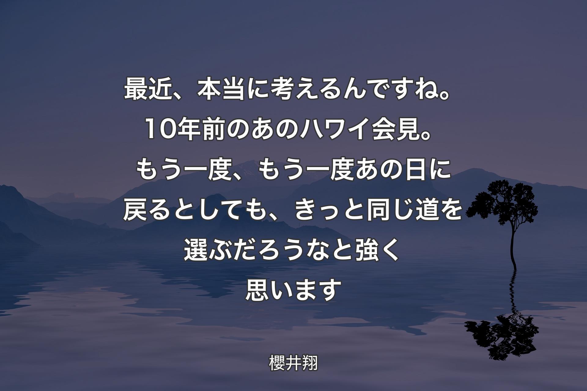 最近、本当に考えるんですね。10年前のあのハワイ会見。もう一度、もう一度あの日に戻るとしても、 きっと同じ道を選ぶだろうなと強く思います - 櫻井翔