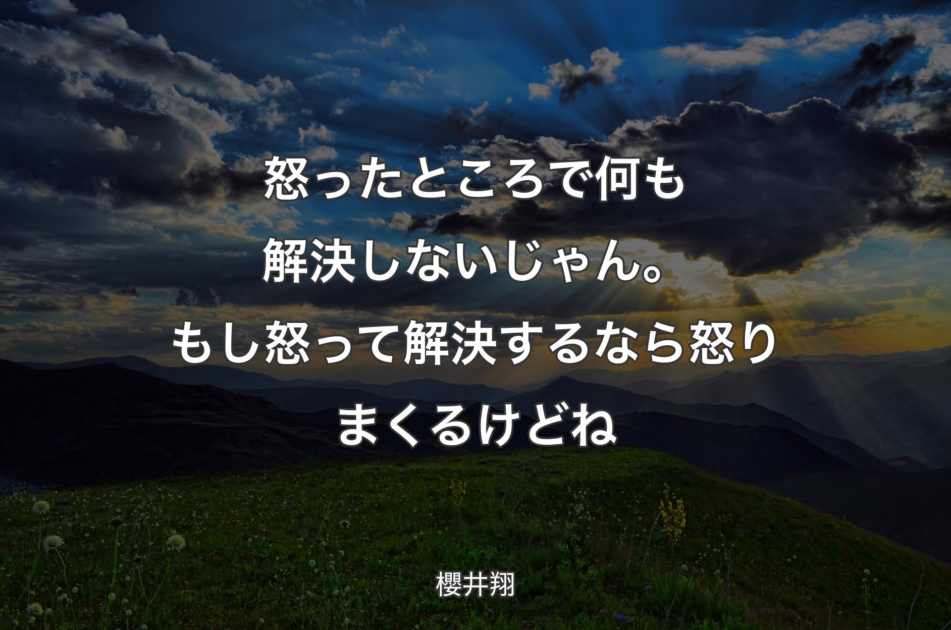 怒ったところで何も解決しないじゃん。もし怒って解決するなら怒りまくるけどね - 櫻井翔