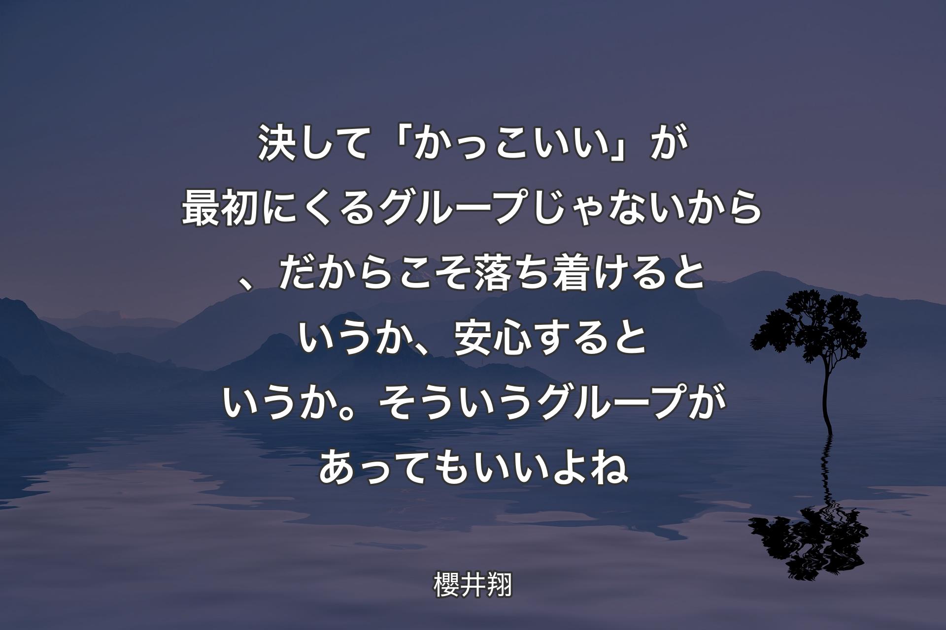 【背景4】決して「かっこいい」が最初にくるグループじゃないから、だからこそ落ち着けるというか、安心するというか。そういうグループがあってもいいよね - 櫻井翔