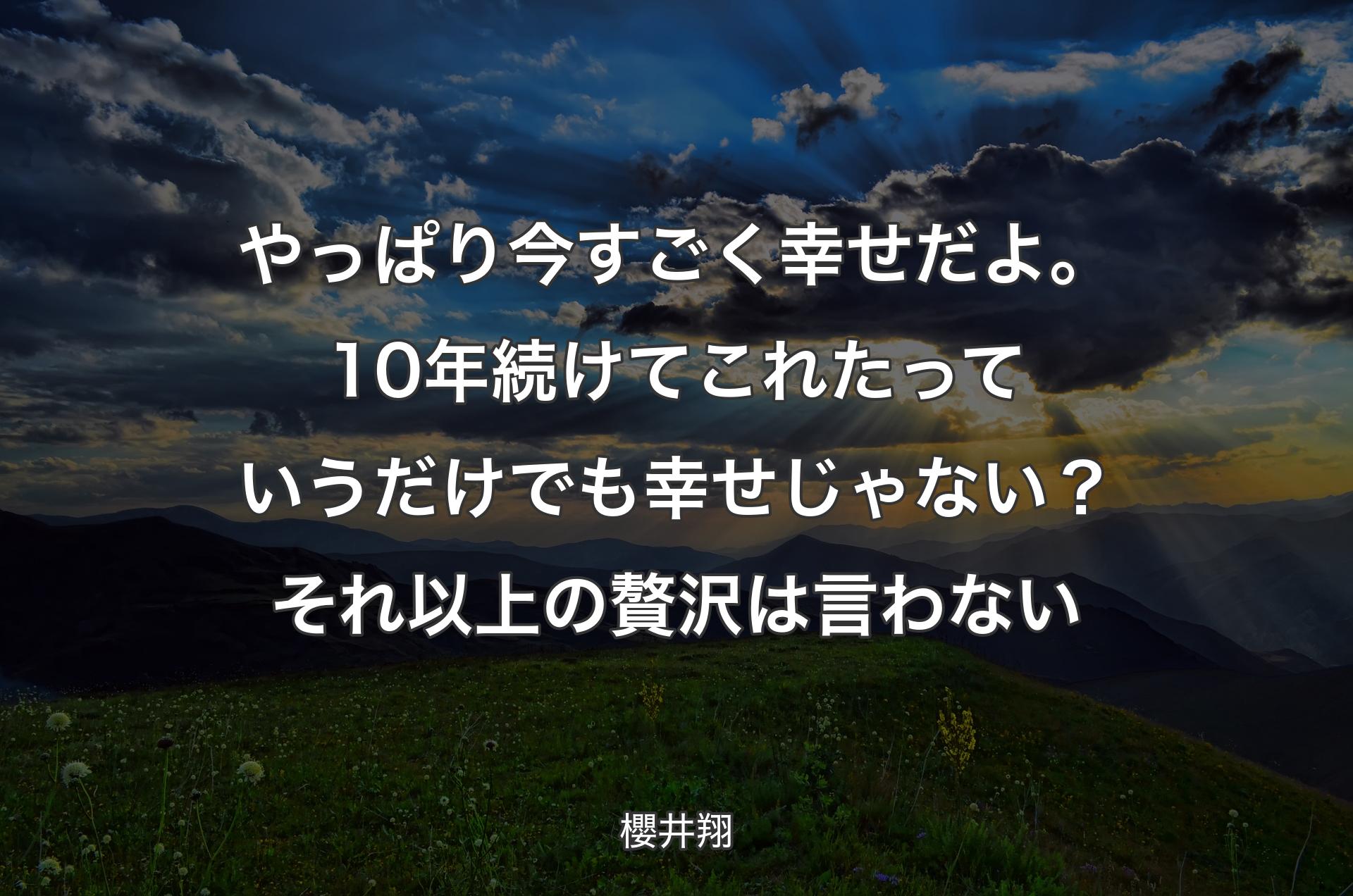 やっぱり今すごく幸せだよ。10年続けてこれたっていうだけでも幸せじゃない？ それ以上の贅沢は言わない - 櫻井翔