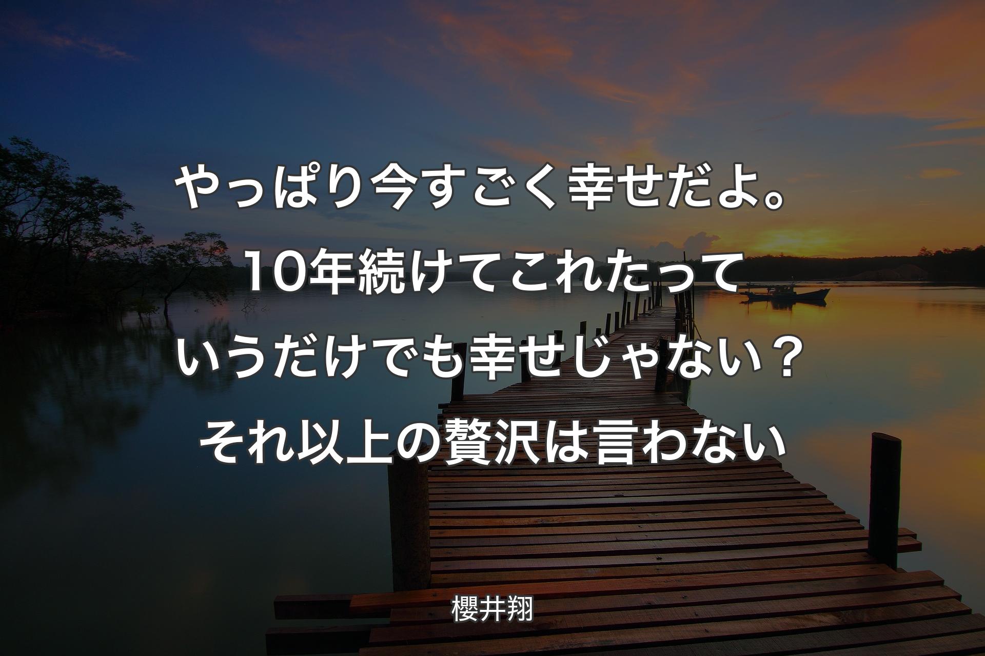 【背景3】やっぱり今すごく幸せだよ。10年続けてこれたっていうだけでも幸せじゃない？ それ以上の贅沢は言わない - 櫻井翔