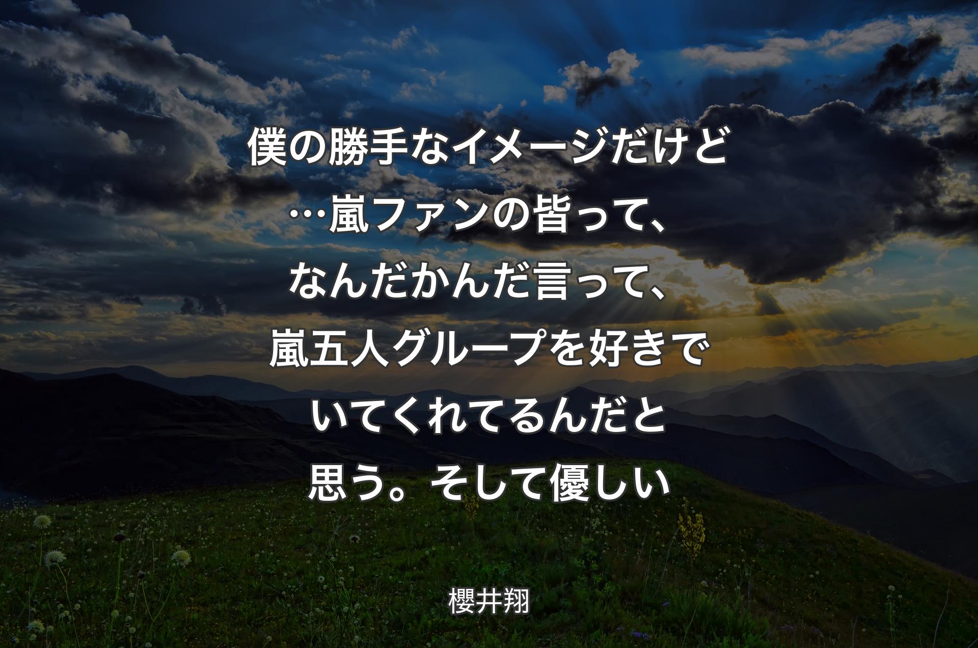 僕の勝手なイメージだけど…嵐ファンの皆って、なんだかんだ言って、嵐五人グループを 好きでいてくれてるんだと思う。そして優しい - 櫻井翔