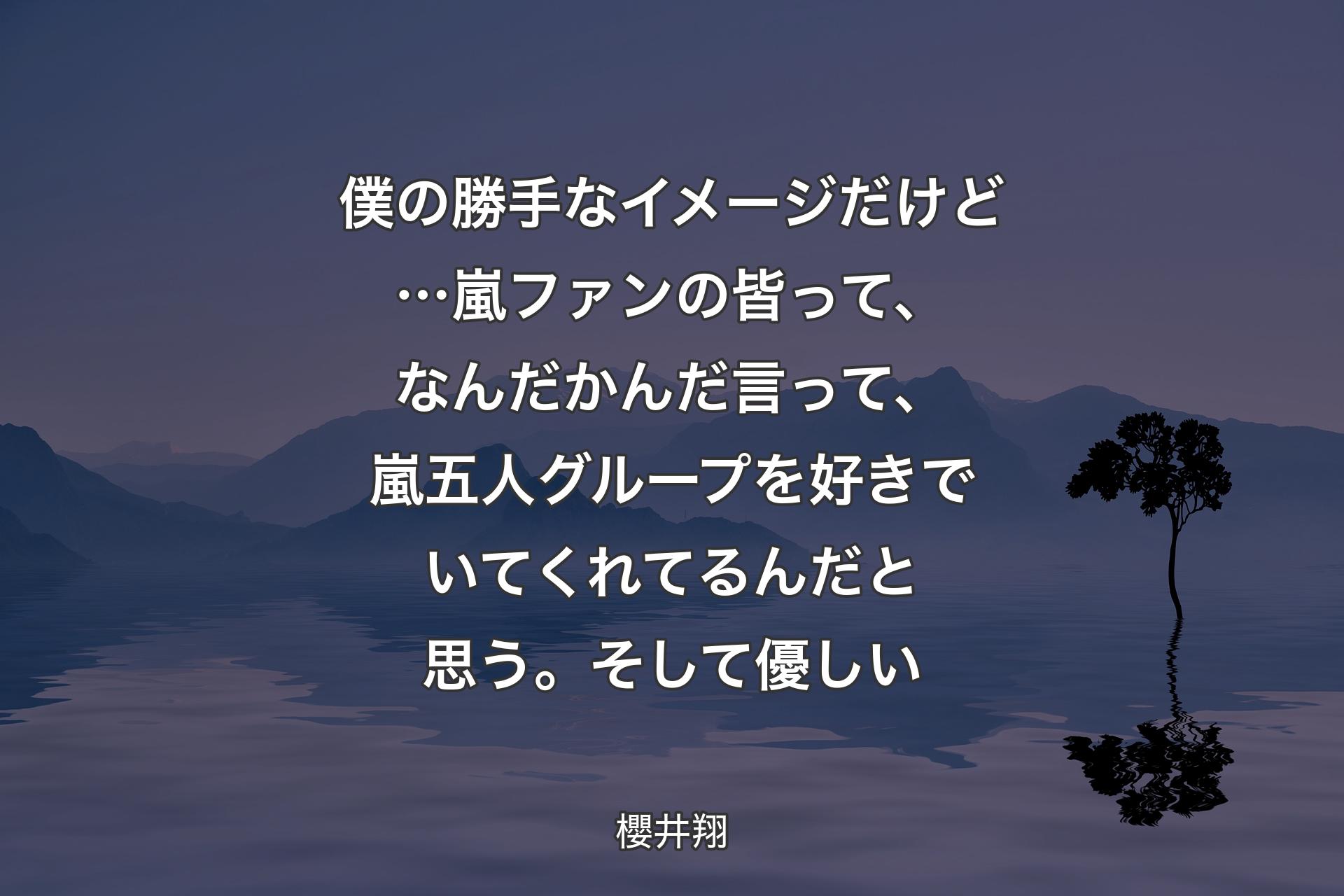 僕の勝手なイメージだけど…嵐ファンの皆って、なんだかんだ言って、嵐五人グループを 好きでいてくれてるんだと思う。そして優しい - 櫻井翔