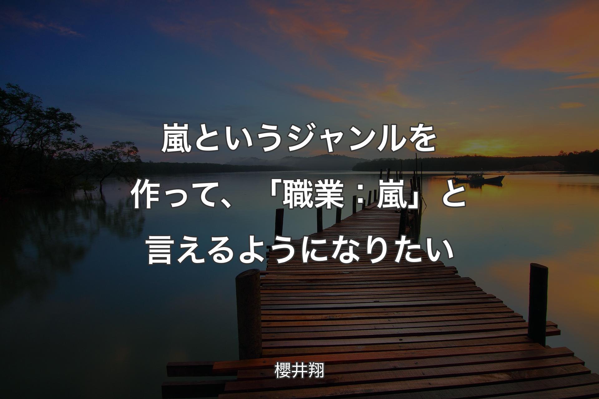 【背景3】嵐というジャンルを作って、「職業：嵐」と言えるようになりたい - 櫻井翔