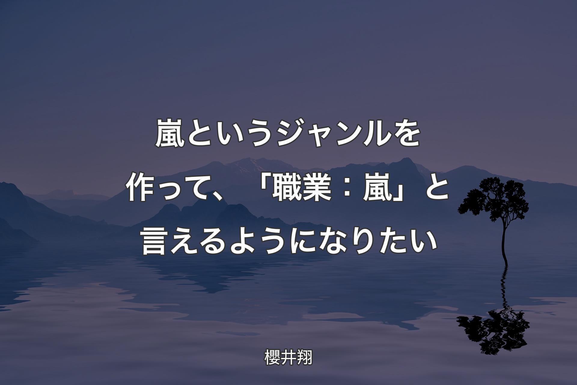 【背景4】嵐というジャンルを作って、「職業：嵐」と言えるようになりたい - 櫻井翔