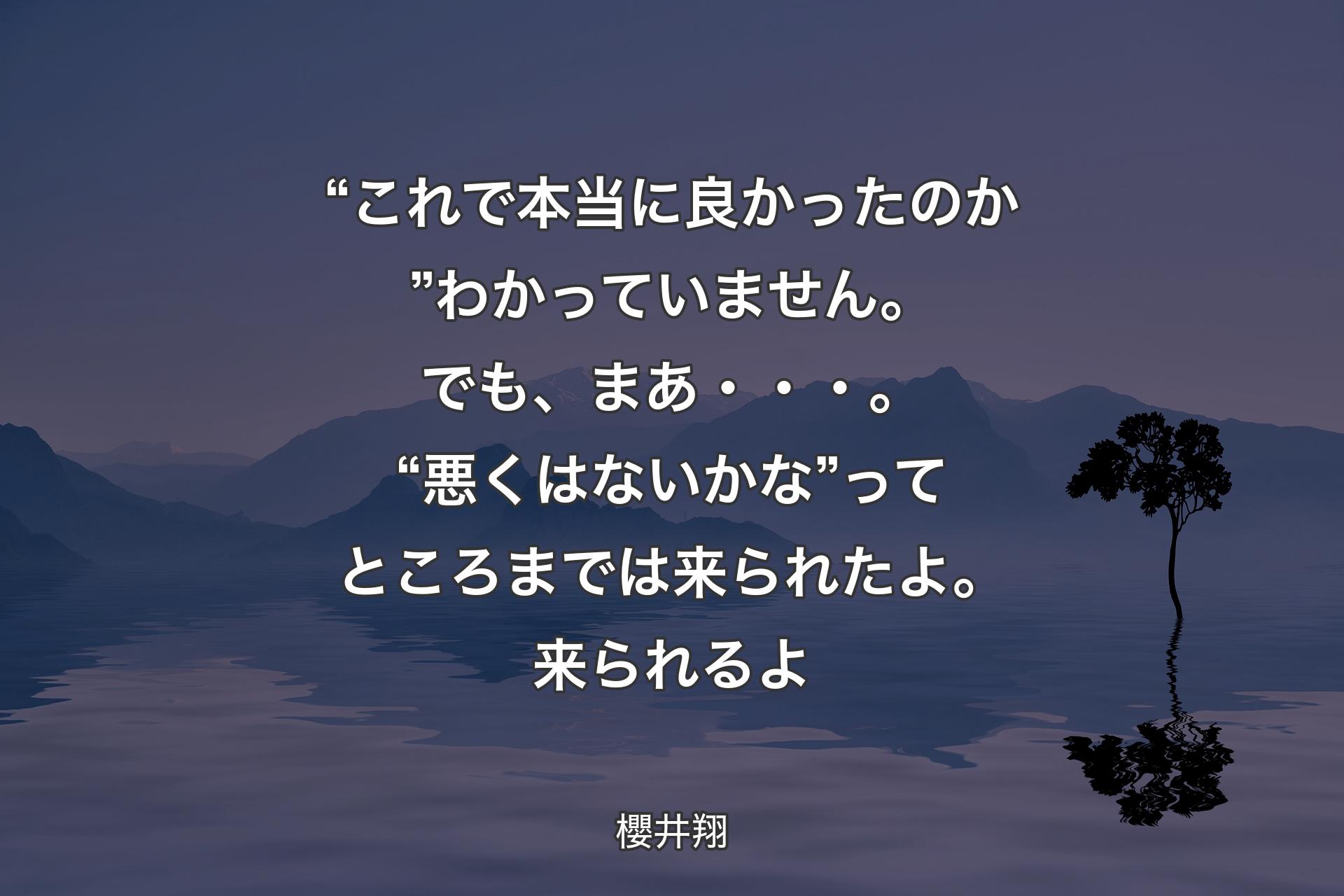 “これで本当に良かったのか”わかっていません。でも、まあ・・・。“悪くはないかな”ってところまでは来られたよ。来られるよ - 櫻井翔