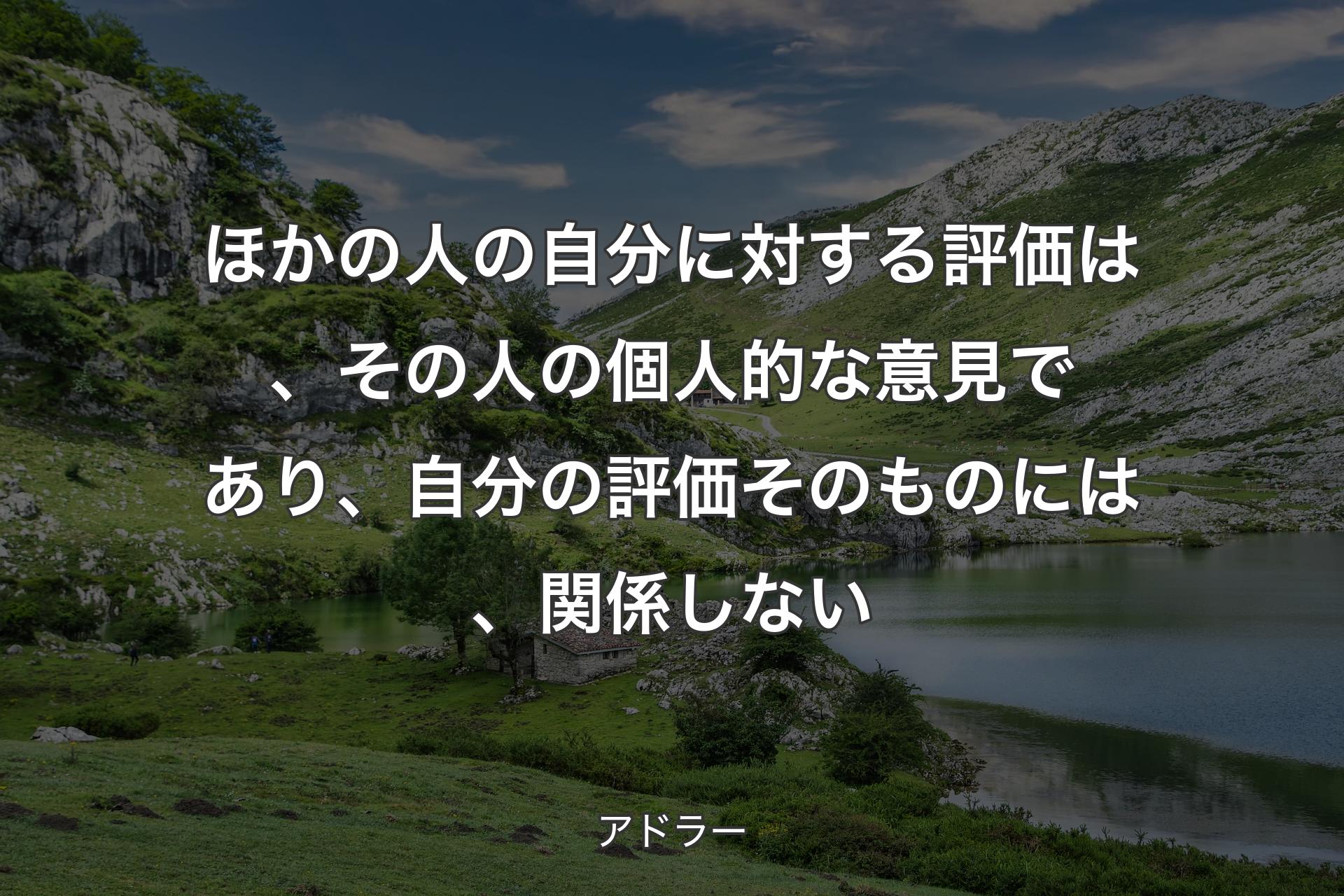 ほかの人の自分に対する評価は、その人の個人的な意見であり、自分の評価そのものには、関係しない - アドラー