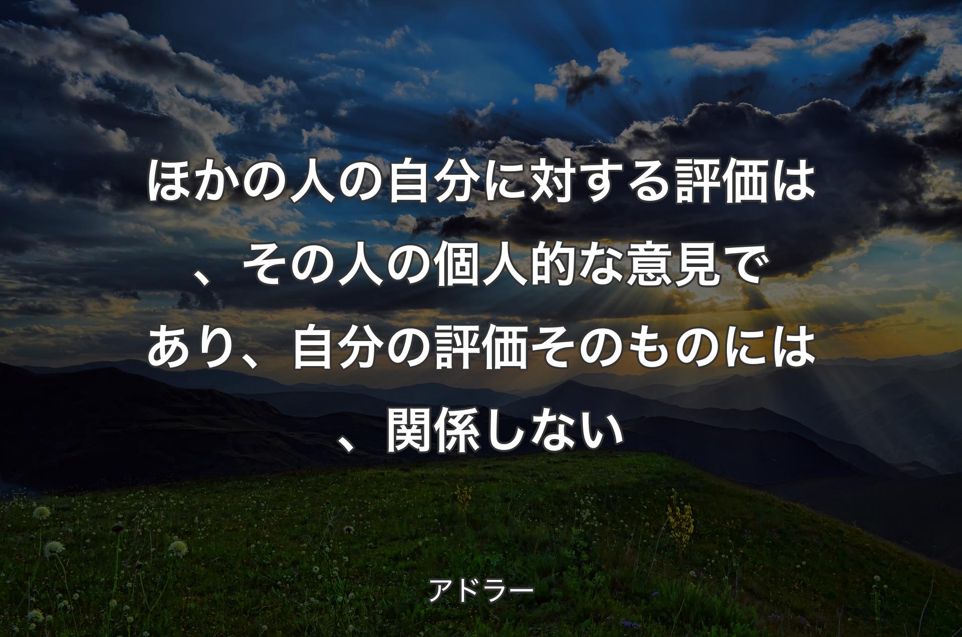 ほかの人の自分に対する評価は、その人の個人的な意見であり、自分の評価そのものには、関係しない - アドラー