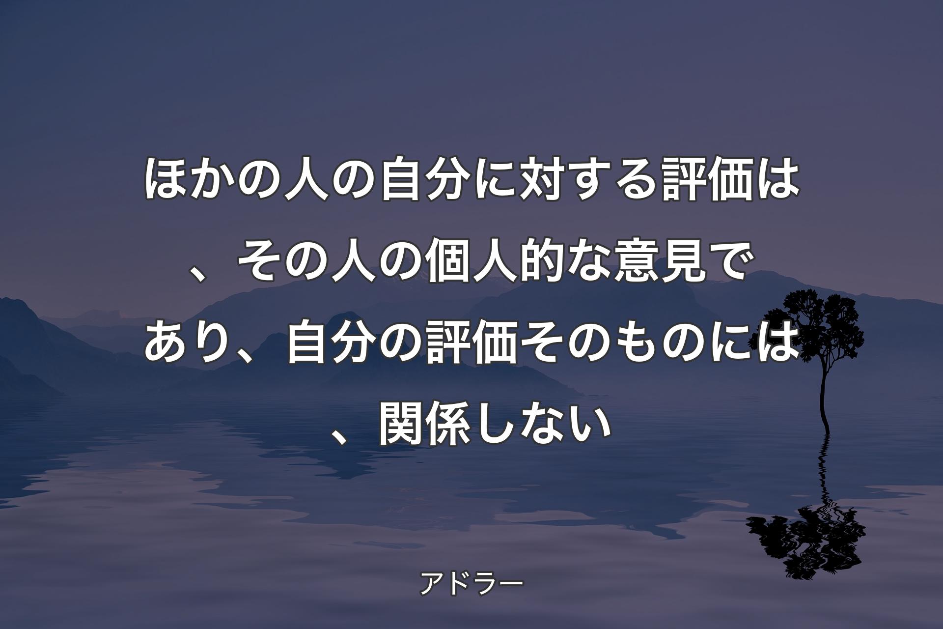 【背景4】ほかの人の自分に対する評価は、その人の個人的な意見であり、自分の評価そのものには、関係しない - アドラー