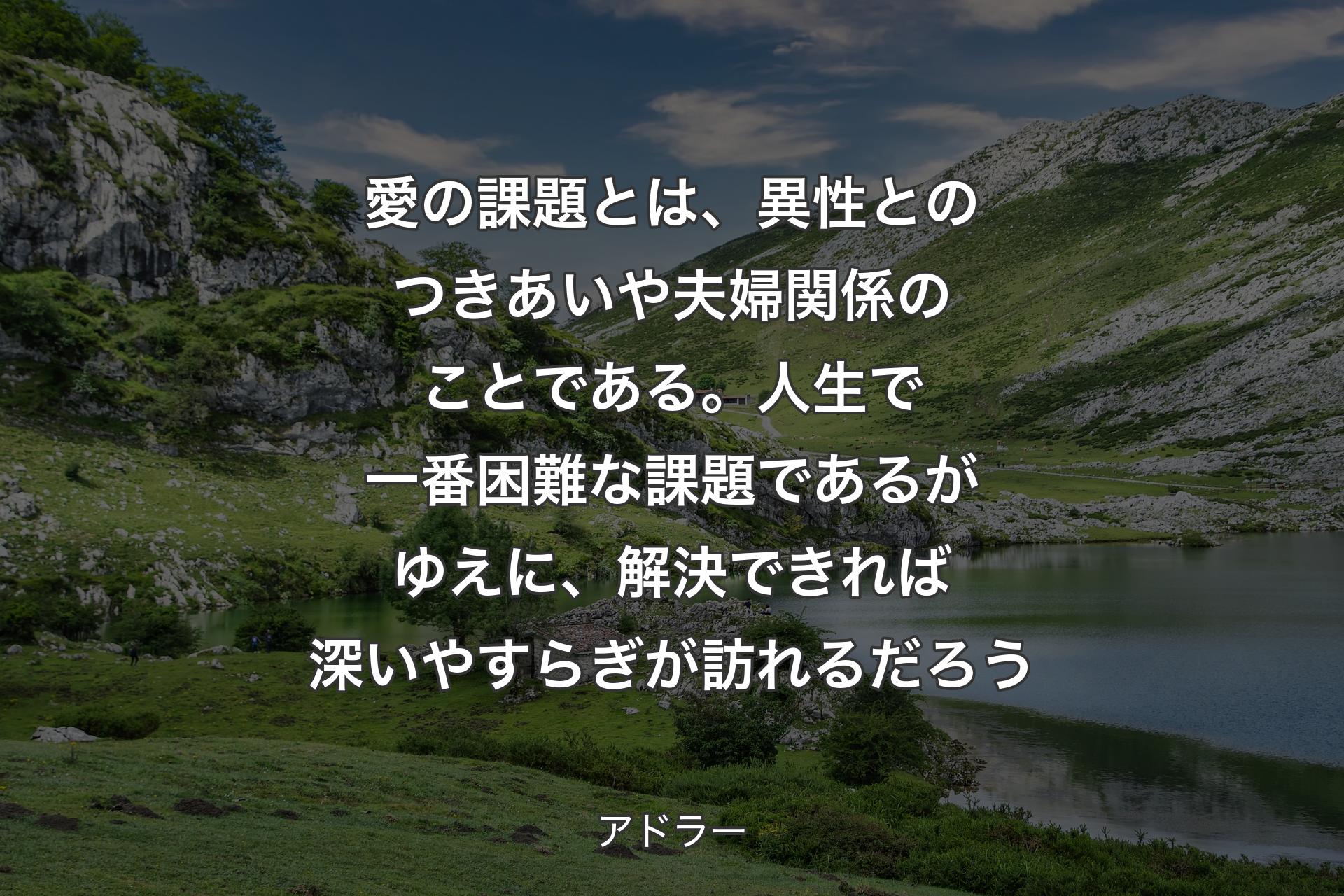 【背景1】愛の課題とは、異性とのつきあいや夫婦関係のことである。人生で一番困難な課題であるがゆえに、解決できれば深いやすらぎが訪れるだろう - アドラー