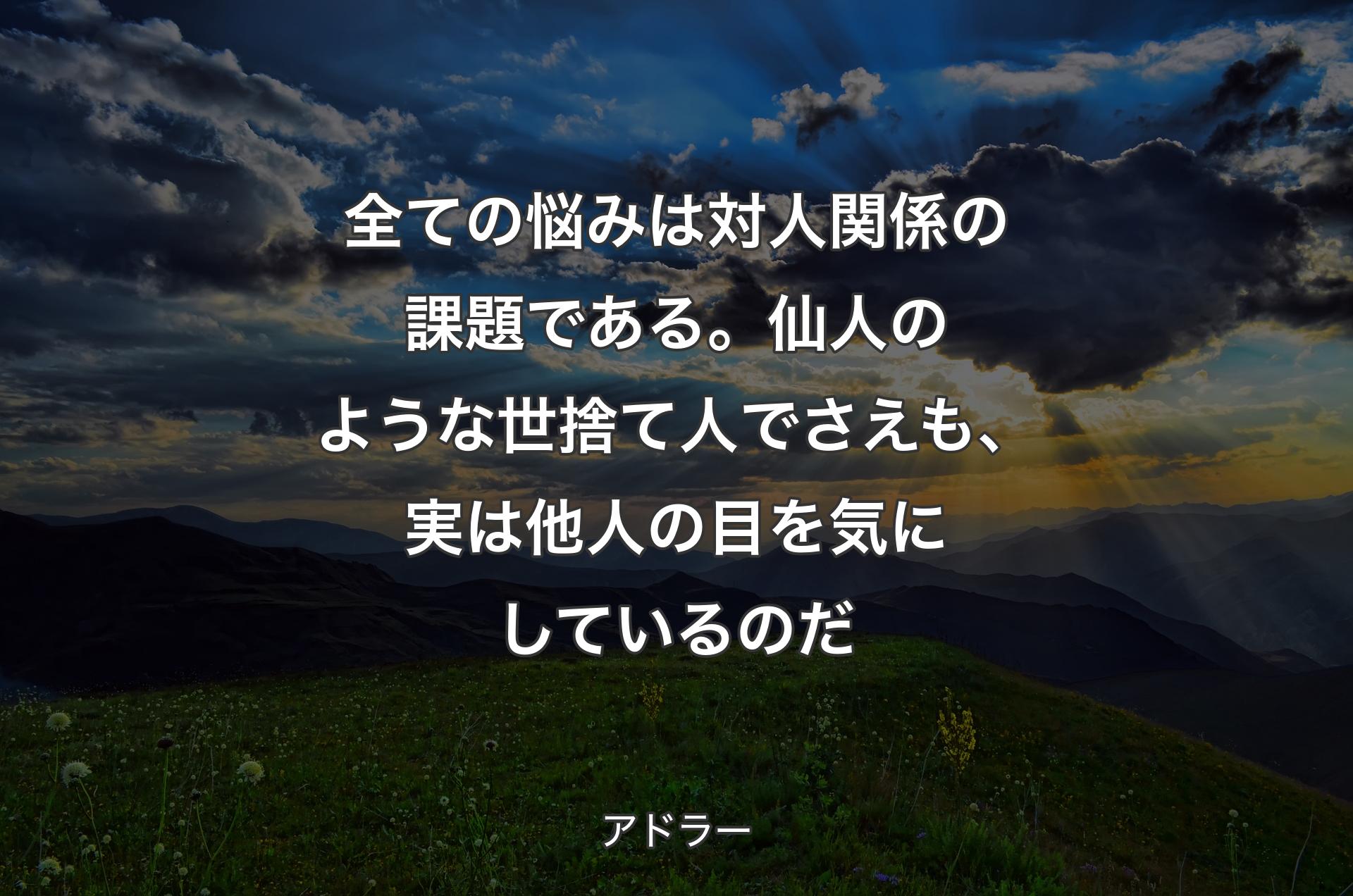 全ての悩みは対人関係の課題である。仙人のような世捨て人でさえも、実は他人の目を気にしているのだ - アドラー