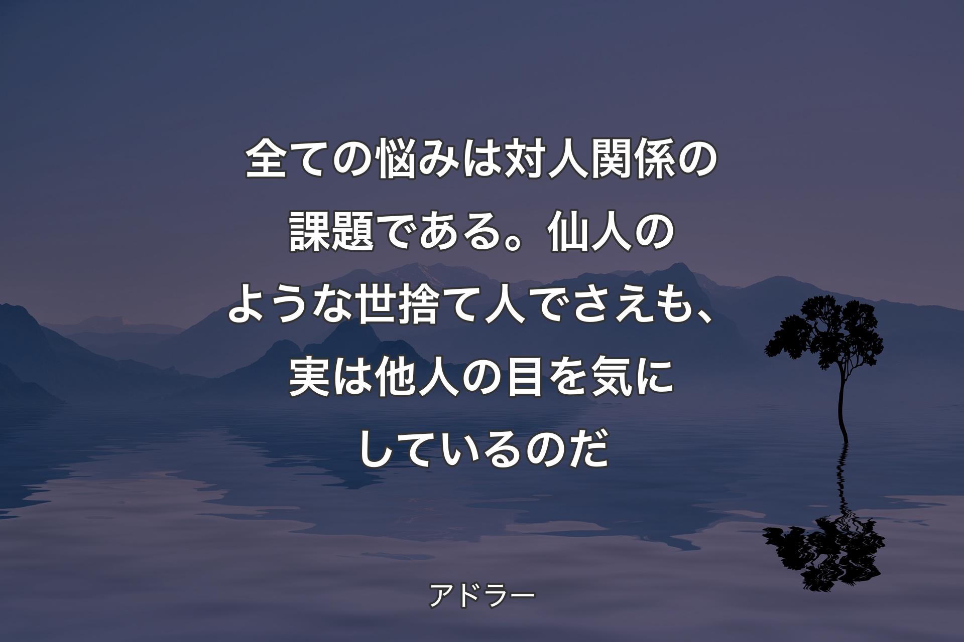 全ての悩みは対人関係の課題である。仙人のような世捨て人でさえも、実は他人の目を気にしているのだ - アドラー