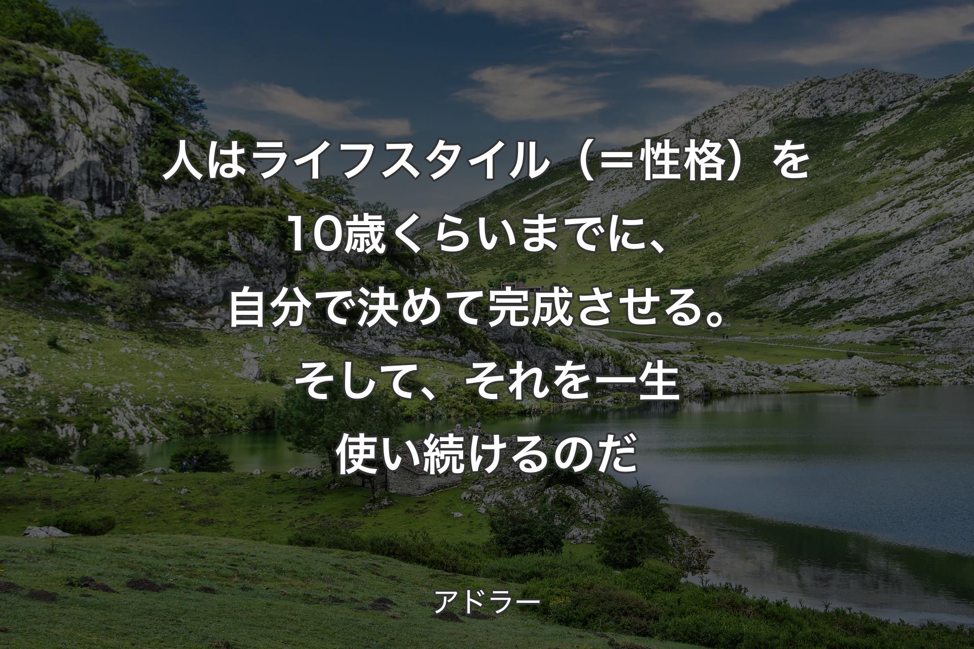 【背景1】人はライフスタイル（＝性格）を10歳くらいまでに、自分で決めて完成させる。そして、それを一生使い続けるのだ - アドラー