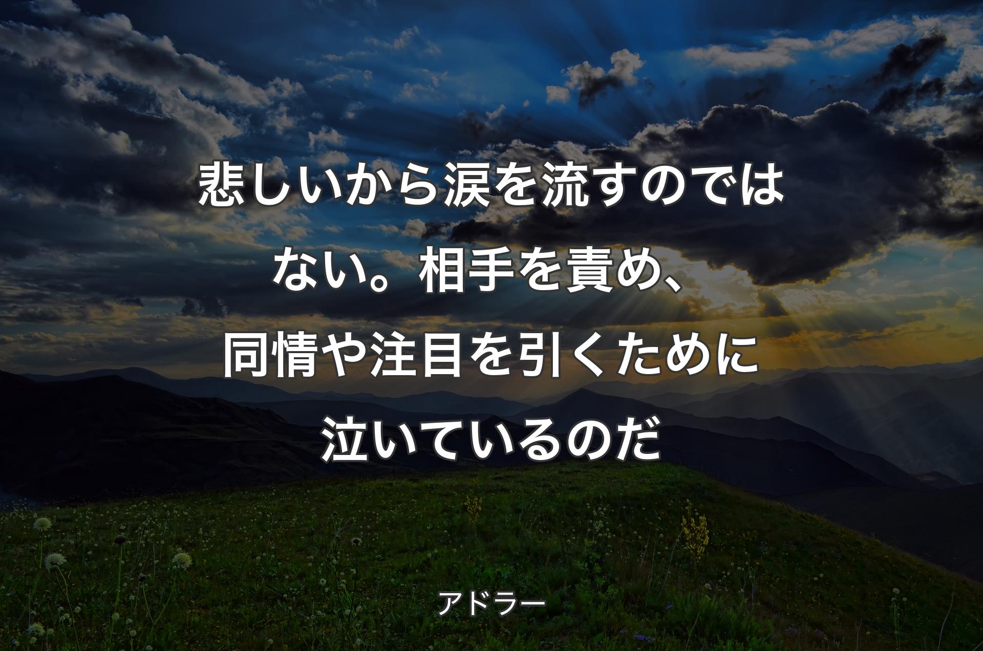 悲しいから涙を流すのではない。相手を責め、同情や注目を引くために泣いているのだ - アドラー