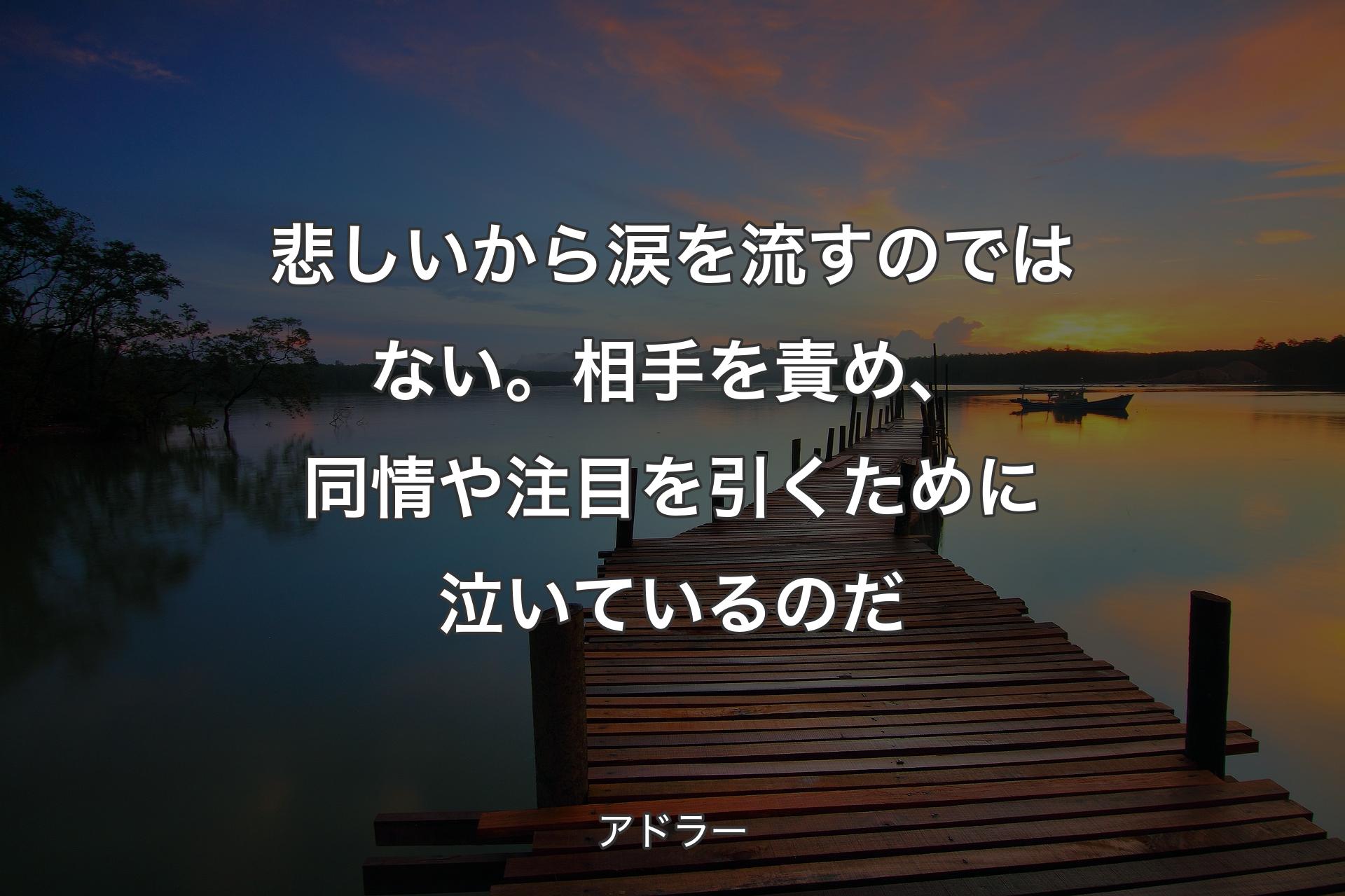 悲しいから涙を流すのではない。相手を責め、同情や注目を引くために泣いているのだ - アドラー