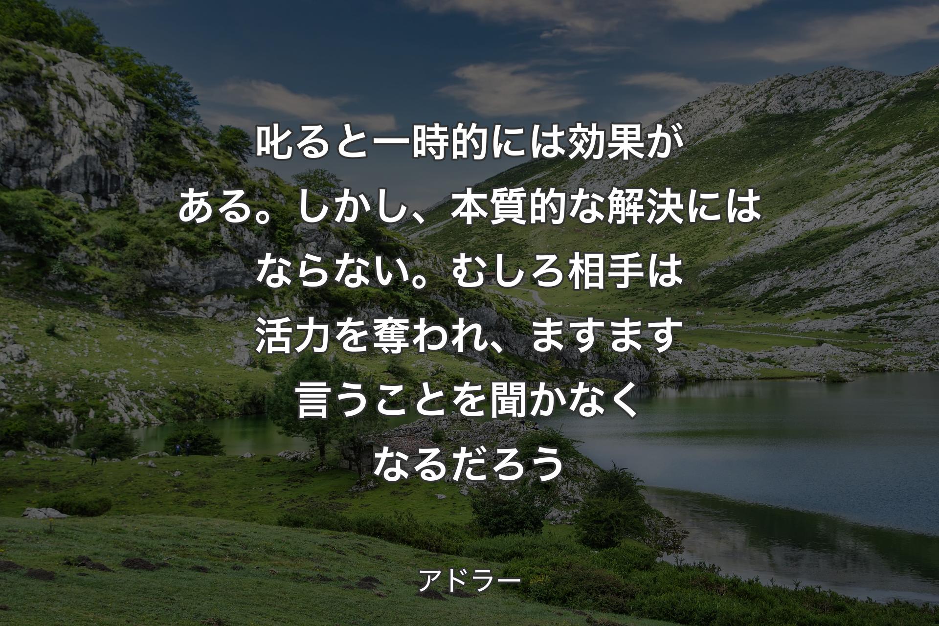 【背景1】叱ると一時的には効果がある。しかし、本質的な解決にはならない。むしろ相手は活力を奪われ、ますます言うことを聞かなくなるだろう - アドラー