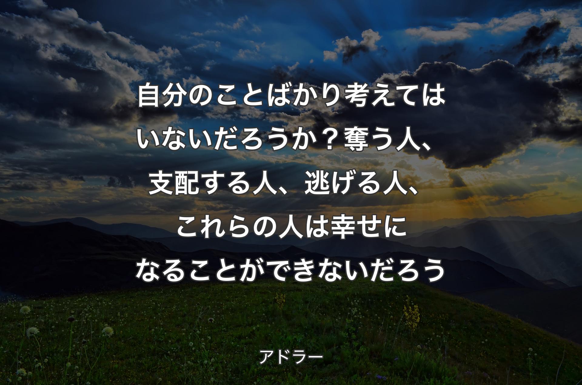 自分のことばかり考えてはいないだろうか？ 奪う人、支配する人、逃げる人、これらの人は幸せになることができないだろう - アドラー