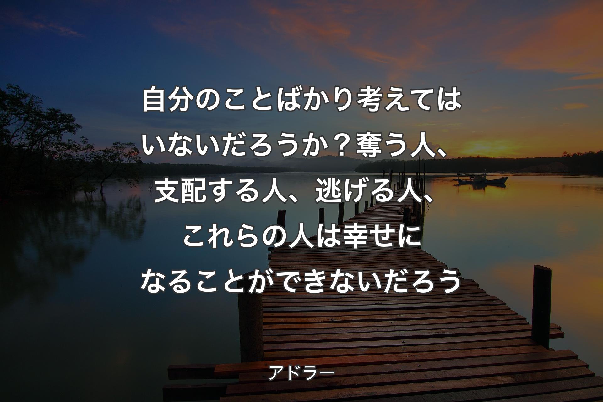 自分のことばかり考えてはいないだろうか？ 奪う人、支配する人、逃げる人、これらの人は幸せになることができないだろう - アドラー