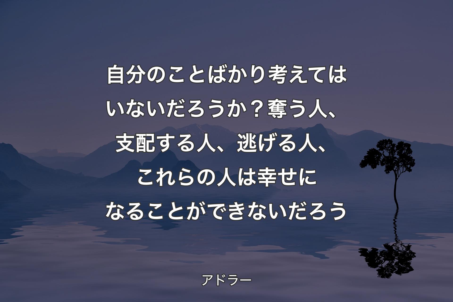 【背景4】自分のことばかり考えてはいないだろうか？ 奪う人、支配する人、逃げる人、これらの人は幸せになることができないだろう - アドラー