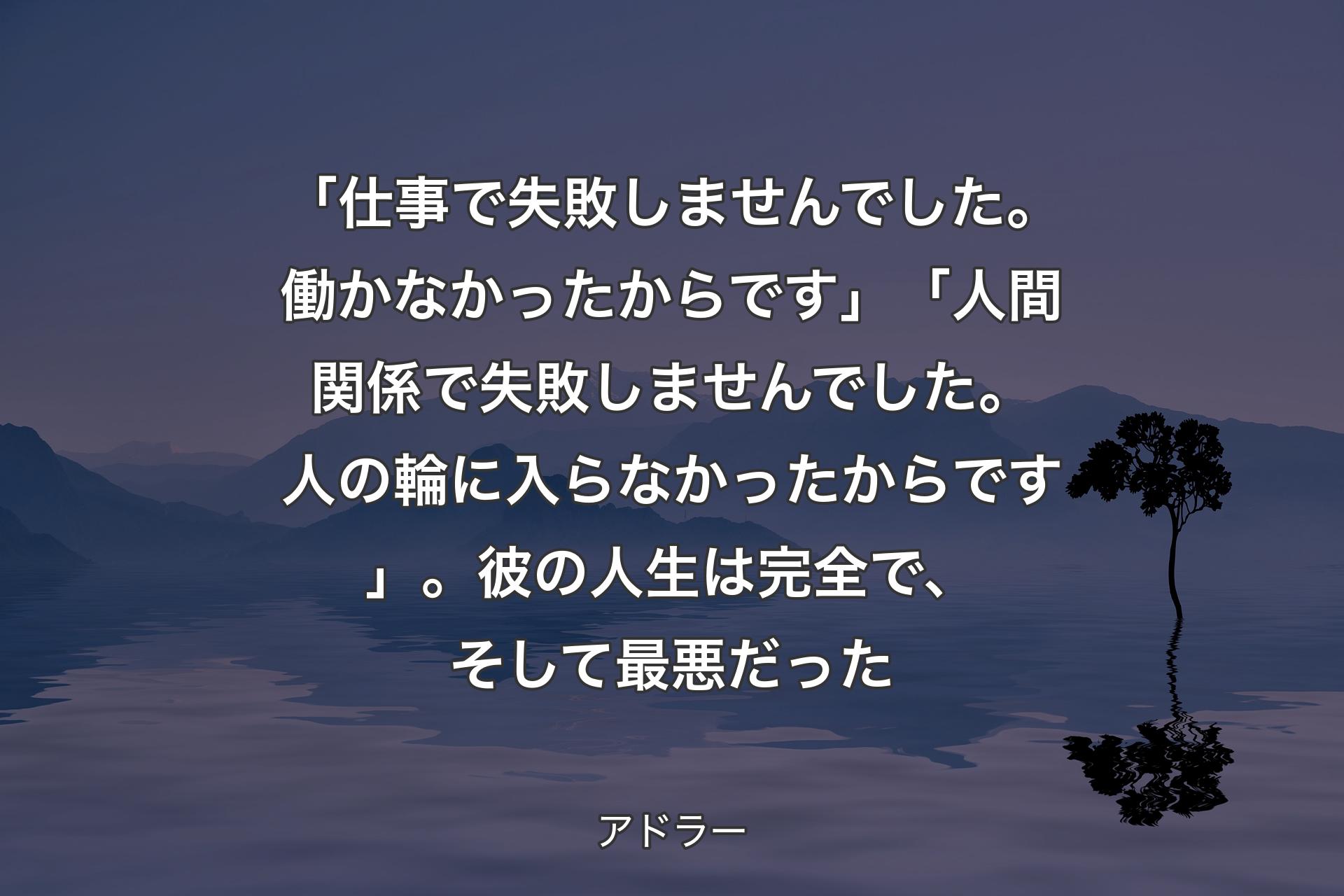 【背景4】「仕事で失敗しませんでした。働かなかったからです」「人間関係で失敗しませんでした。人の輪に入らなかったからです」。彼の人生は完全で、そして最悪だった - アドラー