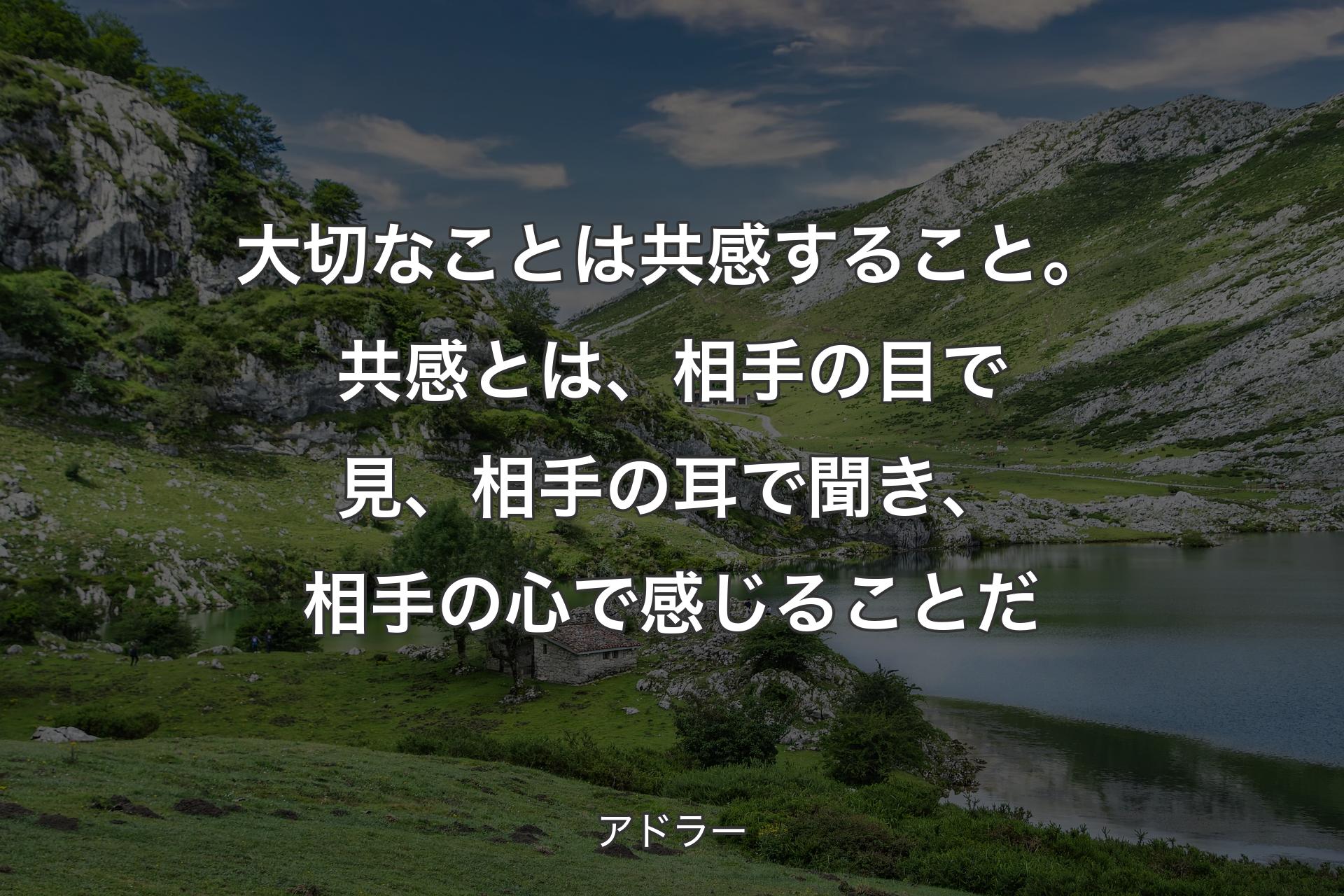 【背景1】大切なことは共感すること。共感とは、相手の目で見、相手の耳で聞き、相手の心で感じることだ - アドラー