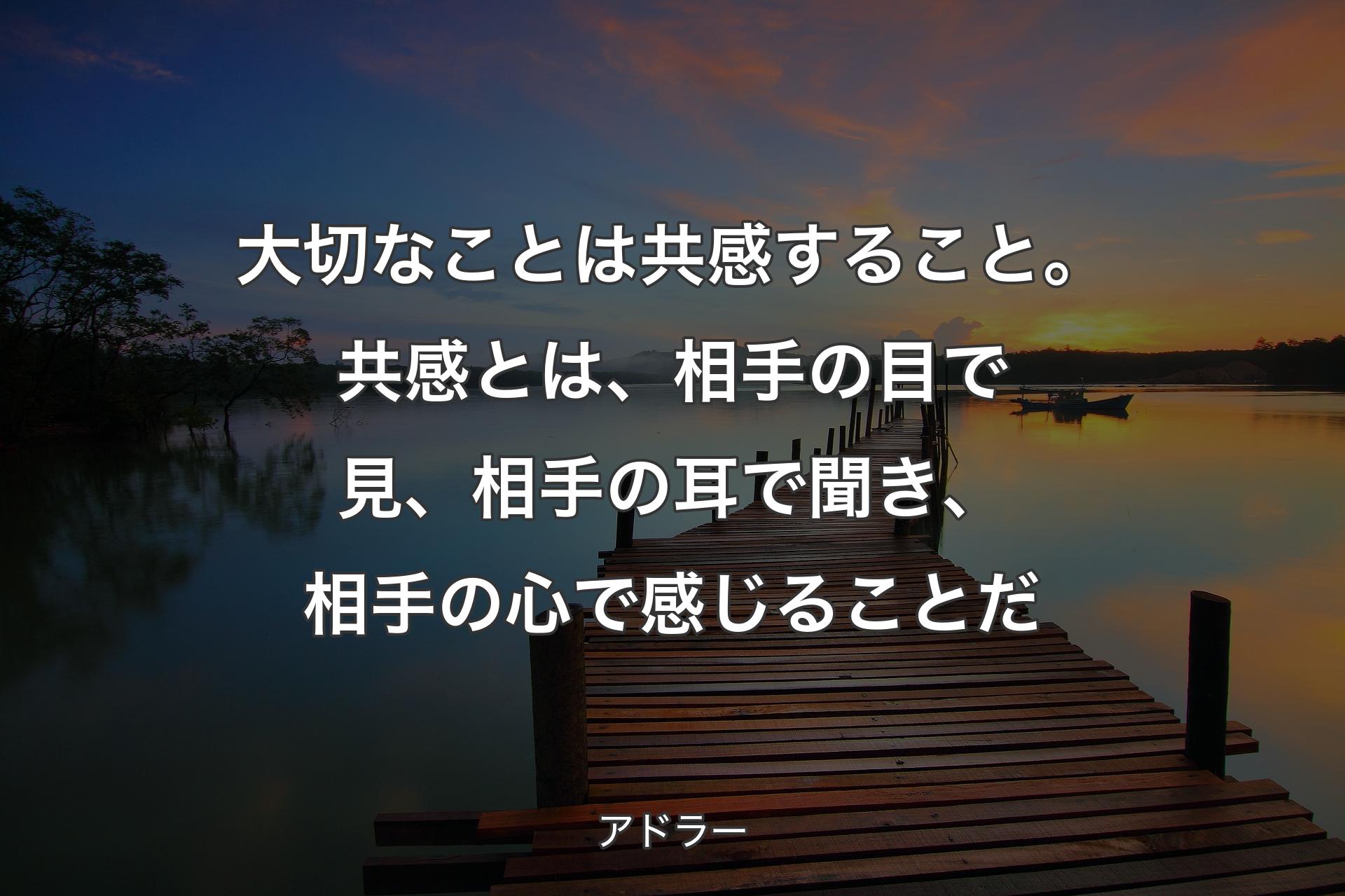 【背景3】大切なことは共感すること。共感とは、相手の目で見、相手の耳で聞き、相手の心で感じることだ - アドラー