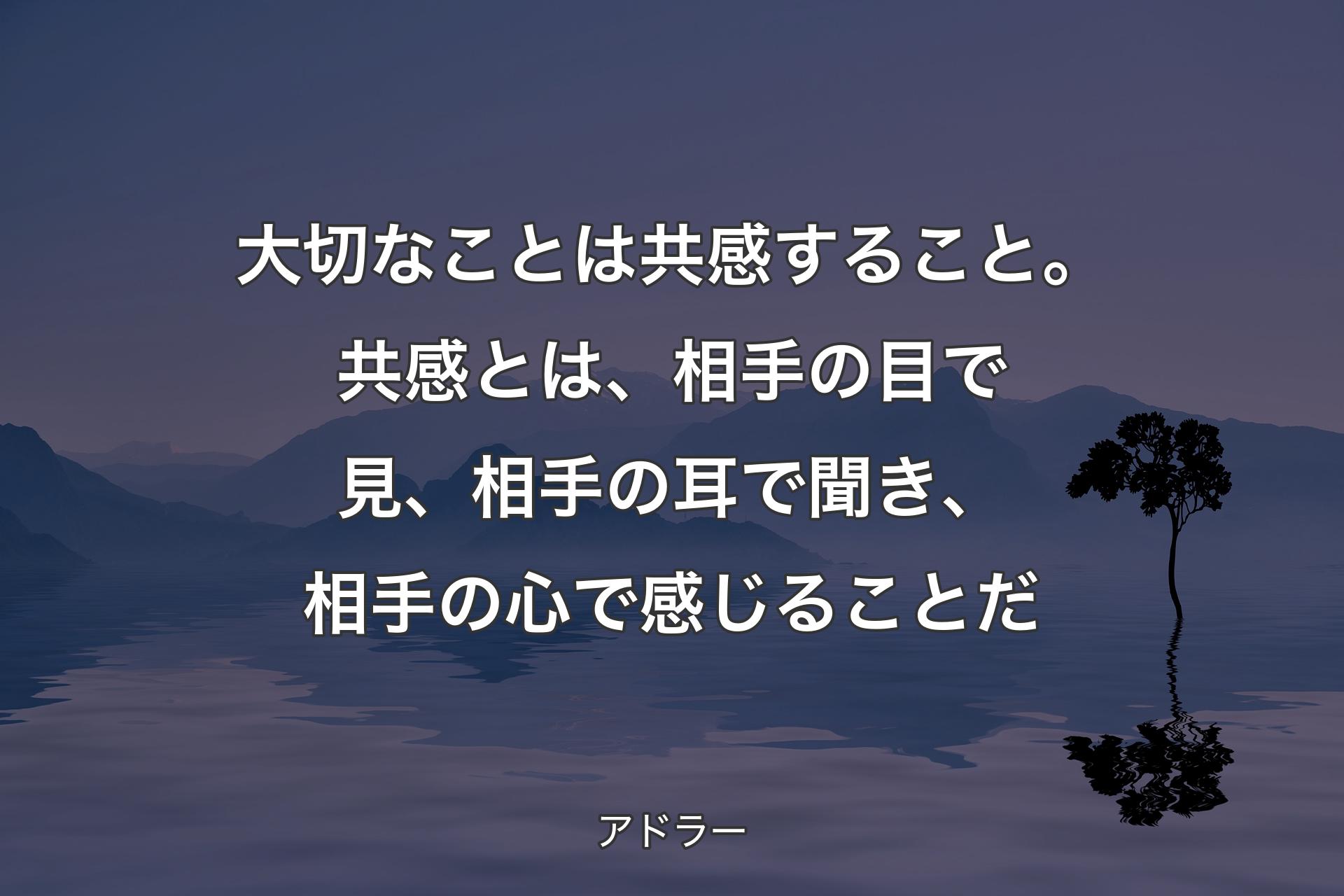 【背景4】大切なことは共感すること。共感とは、相手の目で見、相手の耳で聞き、相手の心で感じることだ - アドラー