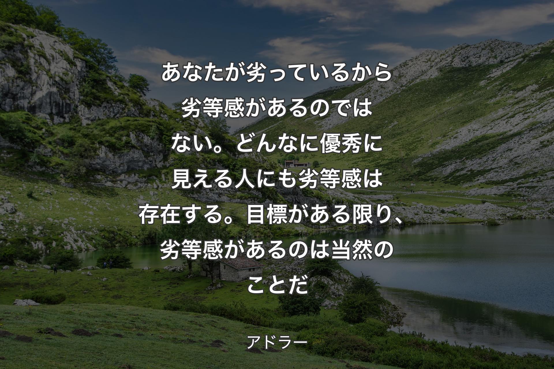 【背景1】あなたが劣っているから劣等感があるのではない。どんなに優秀に見える人にも劣等感は存在する。目標がある限り、劣等感があるのは当然のことだ - アドラー