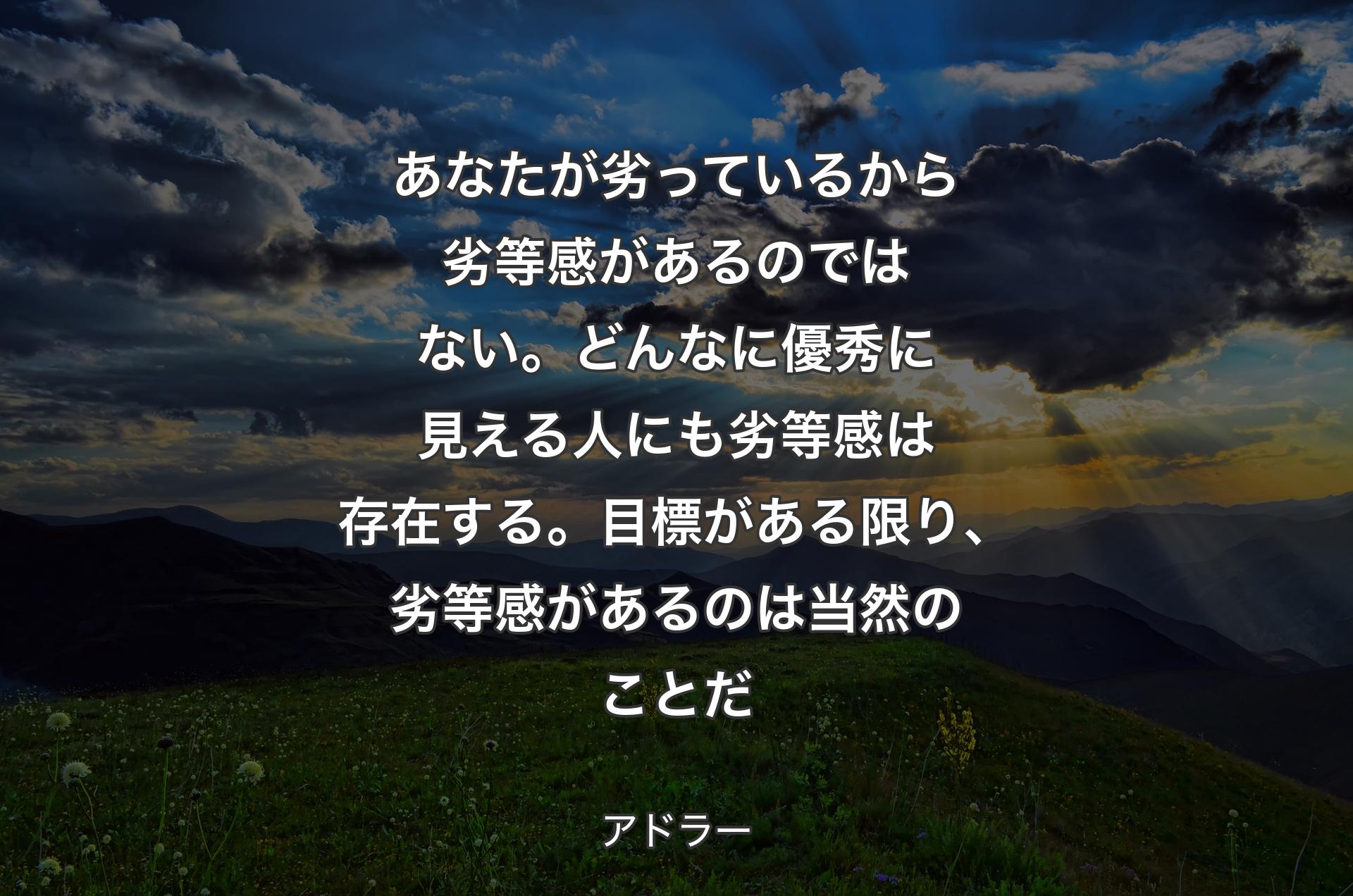 あなたが劣っているから劣等感があるのではない。どんなに優秀に見える人にも劣等感は存在する。目標がある限り、劣等感があるのは当然のことだ - アドラー