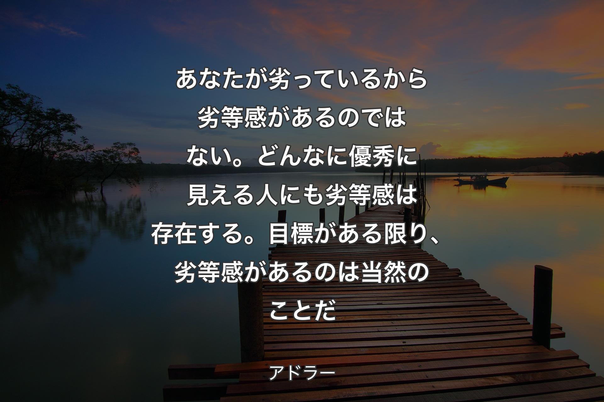 【背景3】あなたが劣っているから劣等感があるのではない。どんなに優秀に見える人にも劣等感は存在する。目標がある限り、劣等感があるのは当然のことだ - アドラー