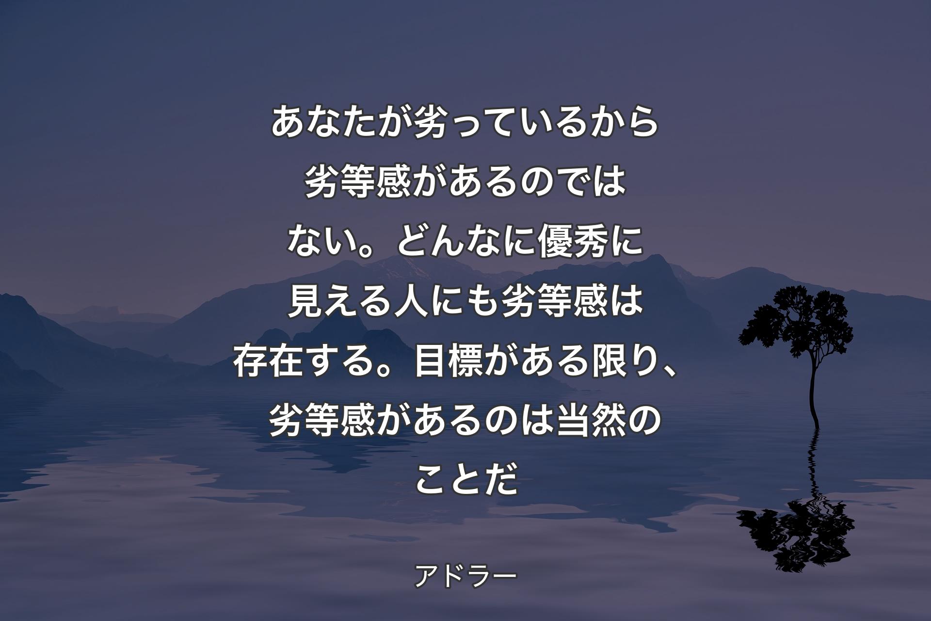 【背景4】あなたが劣っているから劣等感があるのではない。どんなに優秀に見える人にも劣等感は存在する。目標がある限り、劣等感があるのは当然のことだ - アドラー