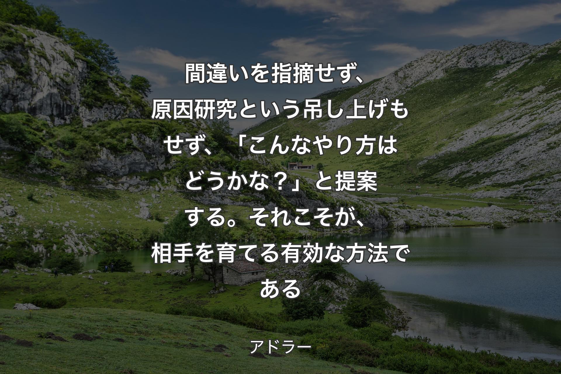 【背景1】間違いを指摘せず、原因研究という吊し上げもせず、「こんなやり方はどうかな？」と提案する。それこそが、相手を育てる有効な方法である - アドラー