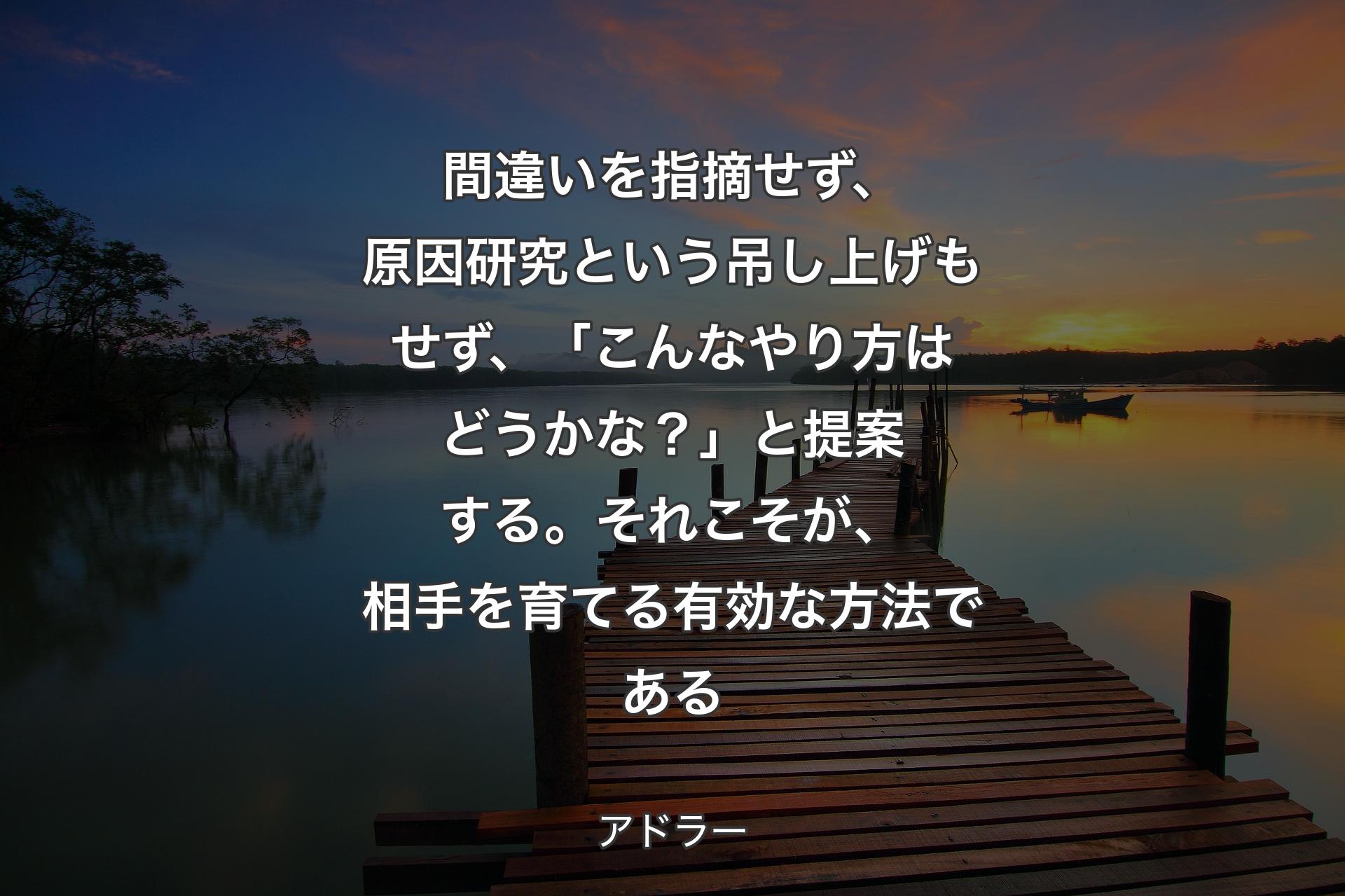 【背景3】間違いを指摘せず、原因研究という吊し上げもせず、「こんなやり方はどうかな？」と提案する。それこそが、相手を育てる有効な方法である - アドラー