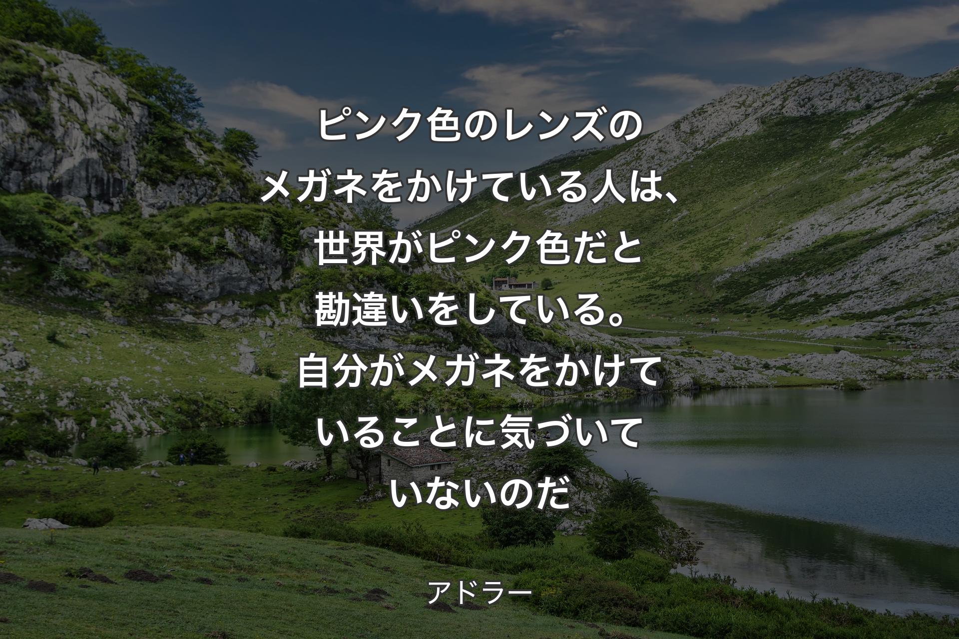 【背景1】ピンク色のレンズのメガネをかけている人は、世界がピンク色だと勘違いをしている。自分がメガネをかけていることに気づいていないのだ - アドラー