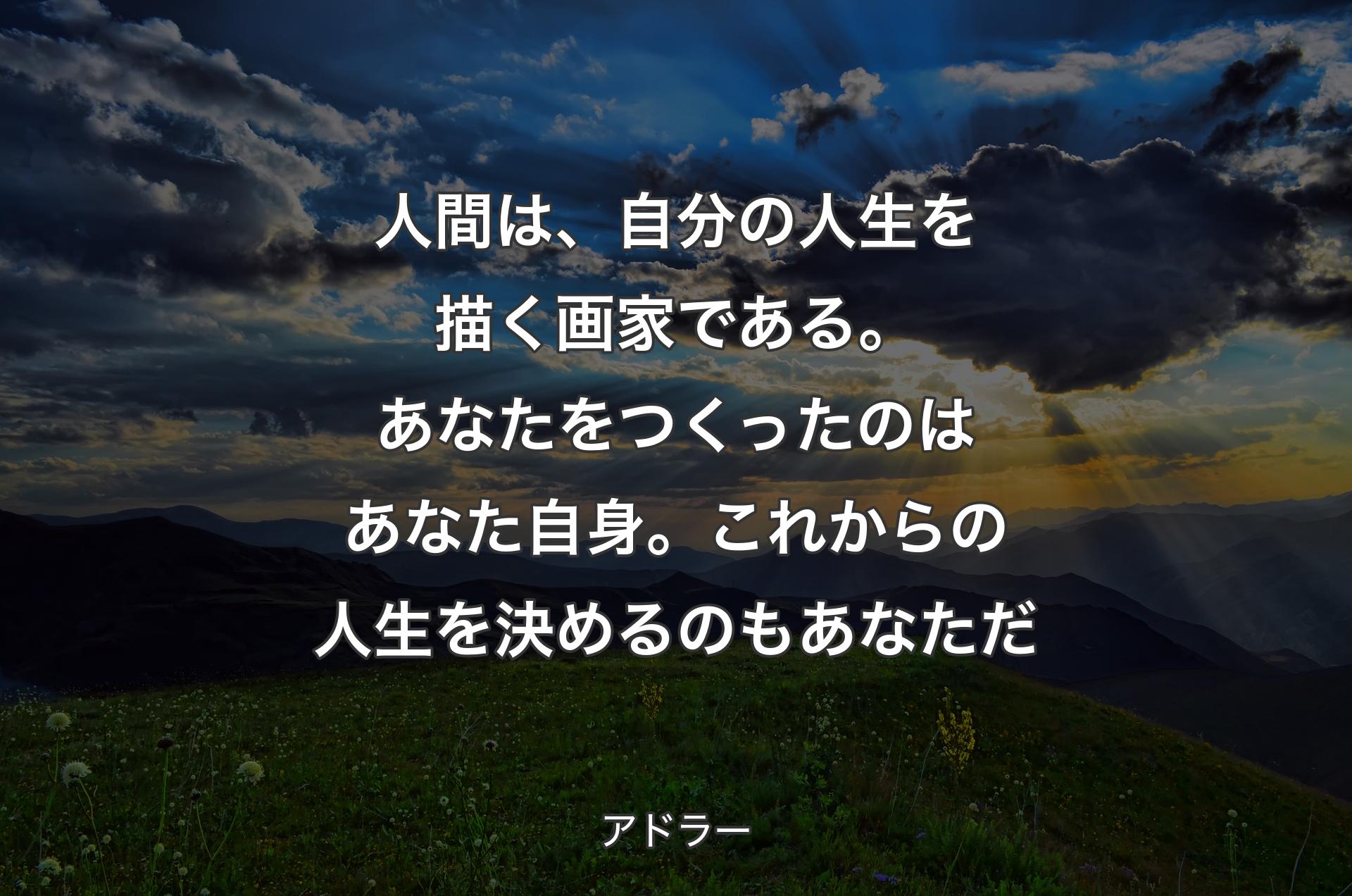 人間は、自分の人生を描く画家である。あなたをつくったのはあなた自身。これからの人生を決めるのもあなただ - アドラー