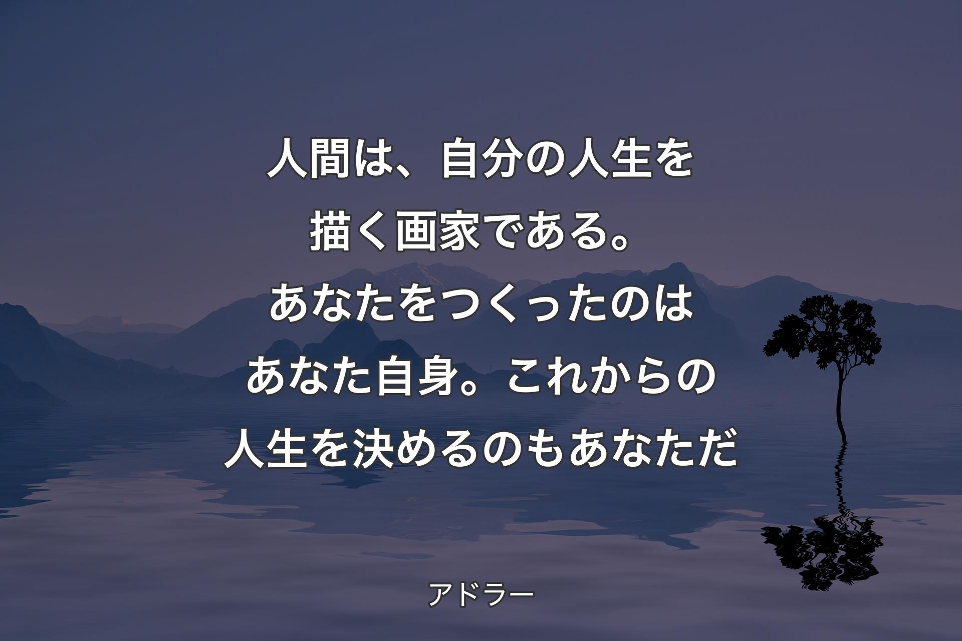 【背景4】人間は、自分の人生を描く画家である。あなたをつくったのはあなた自身。これからの人生を決めるのもあなただ - アドラー