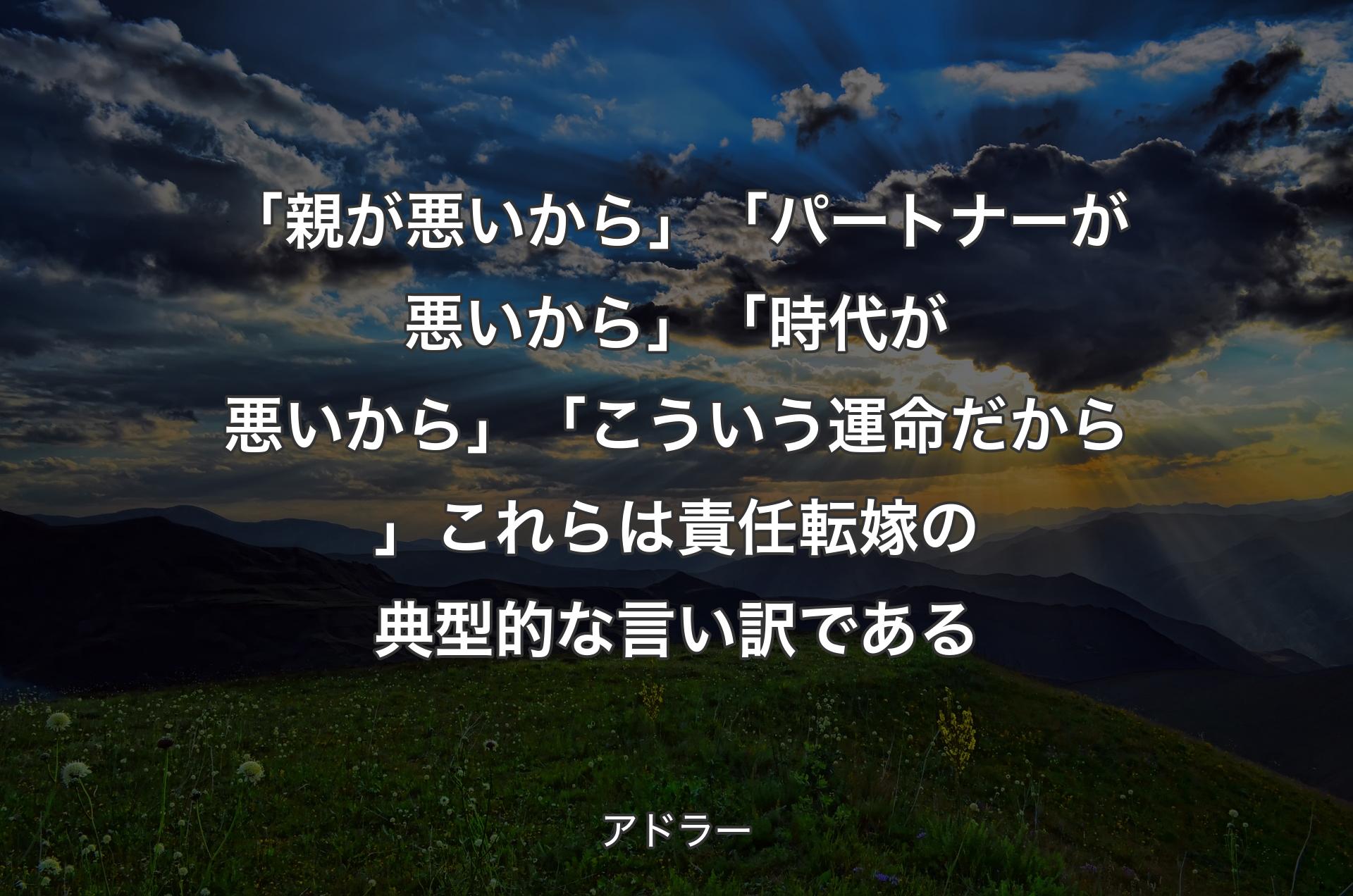 「親が悪いから」「パートナーが悪いから」「時代が悪いから」「こういう運命だから」これらは責任転嫁の典型的な言い訳である - アドラー